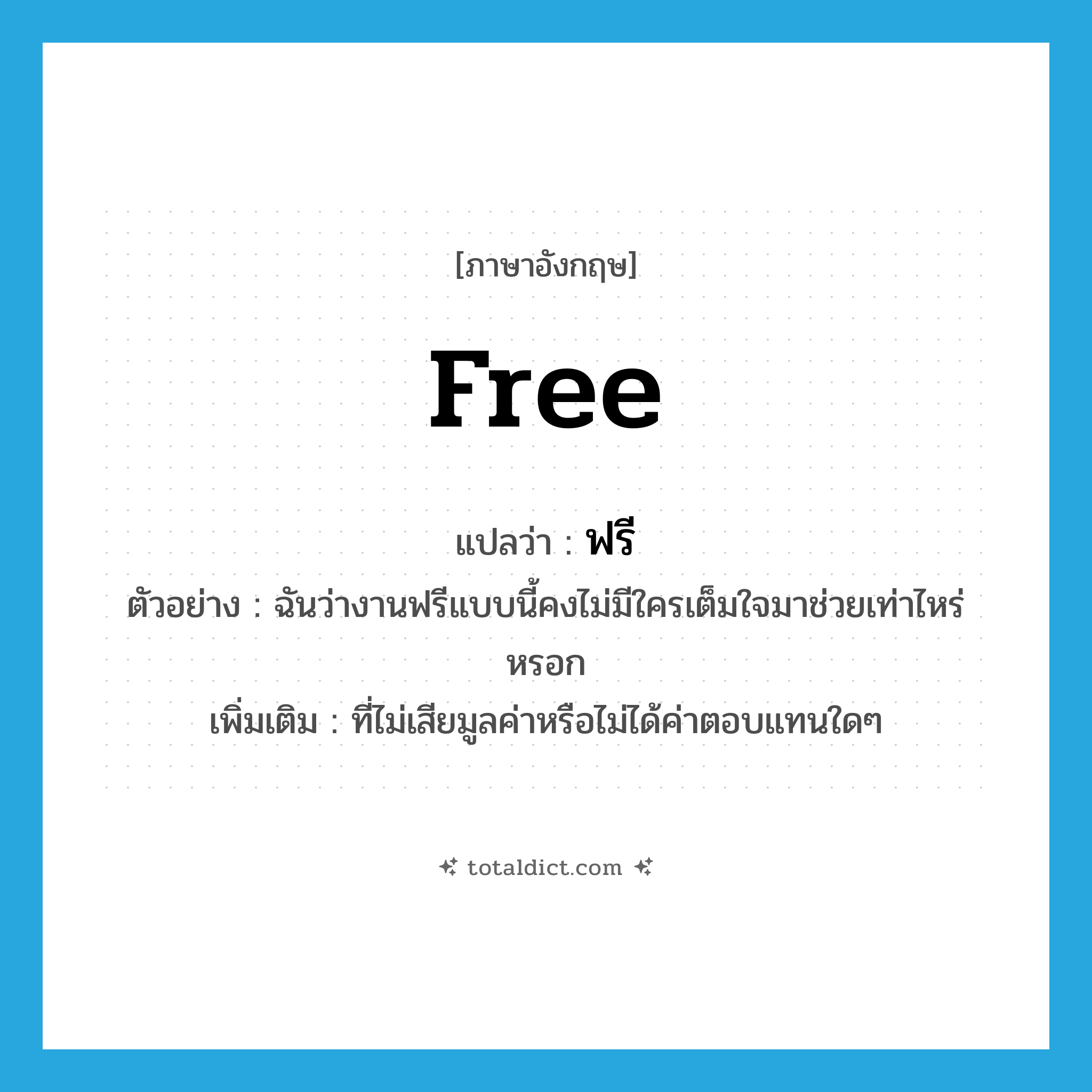 free แปลว่า?, คำศัพท์ภาษาอังกฤษ free แปลว่า ฟรี ประเภท ADJ ตัวอย่าง ฉันว่างานฟรีแบบนี้คงไม่มีใครเต็มใจมาช่วยเท่าไหร่หรอก เพิ่มเติม ที่ไม่เสียมูลค่าหรือไม่ได้ค่าตอบแทนใดๆ หมวด ADJ