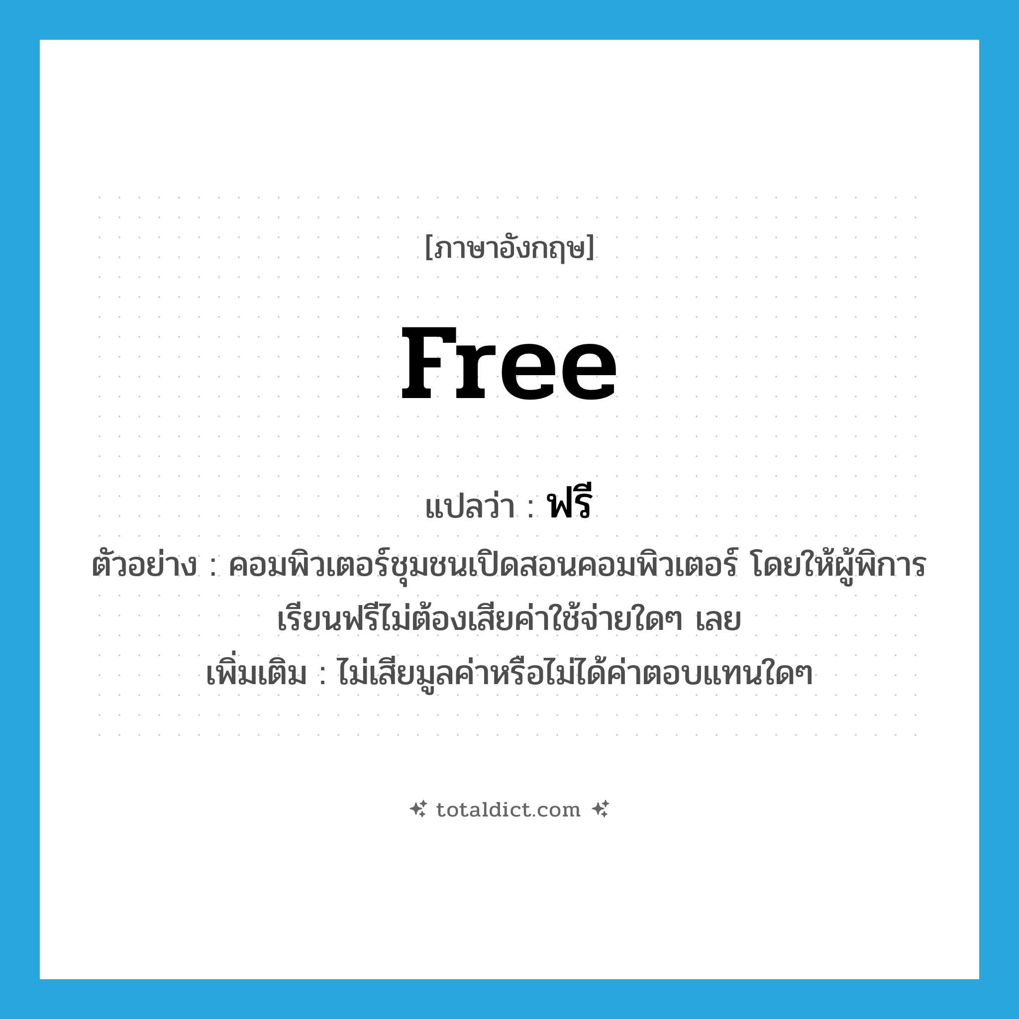 free แปลว่า?, คำศัพท์ภาษาอังกฤษ free แปลว่า ฟรี ประเภท ADV ตัวอย่าง คอมพิวเตอร์ชุมชนเปิดสอนคอมพิวเตอร์ โดยให้ผู้พิการเรียนฟรีไม่ต้องเสียค่าใช้จ่ายใดๆ เลย เพิ่มเติม ไม่เสียมูลค่าหรือไม่ได้ค่าตอบแทนใดๆ หมวด ADV