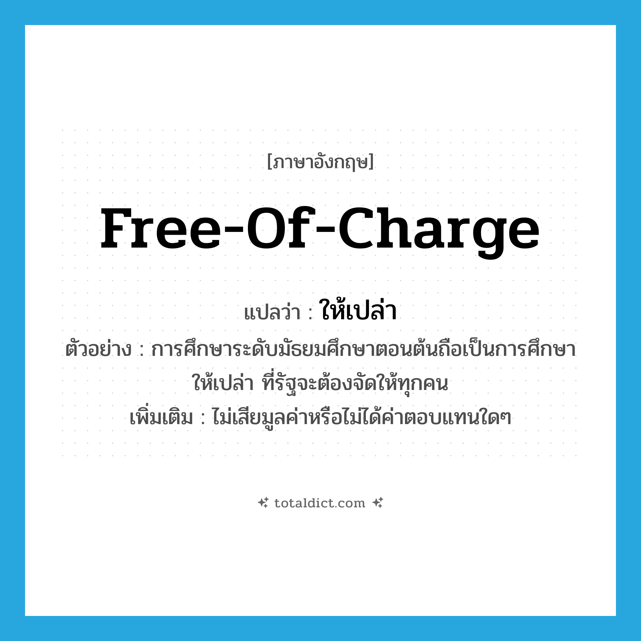 free of charge แปลว่า?, คำศัพท์ภาษาอังกฤษ free-of-charge แปลว่า ให้เปล่า ประเภท ADJ ตัวอย่าง การศึกษาระดับมัธยมศึกษาตอนต้นถือเป็นการศึกษาให้เปล่า ที่รัฐจะต้องจัดให้ทุกคน เพิ่มเติม ไม่เสียมูลค่าหรือไม่ได้ค่าตอบแทนใดๆ หมวด ADJ