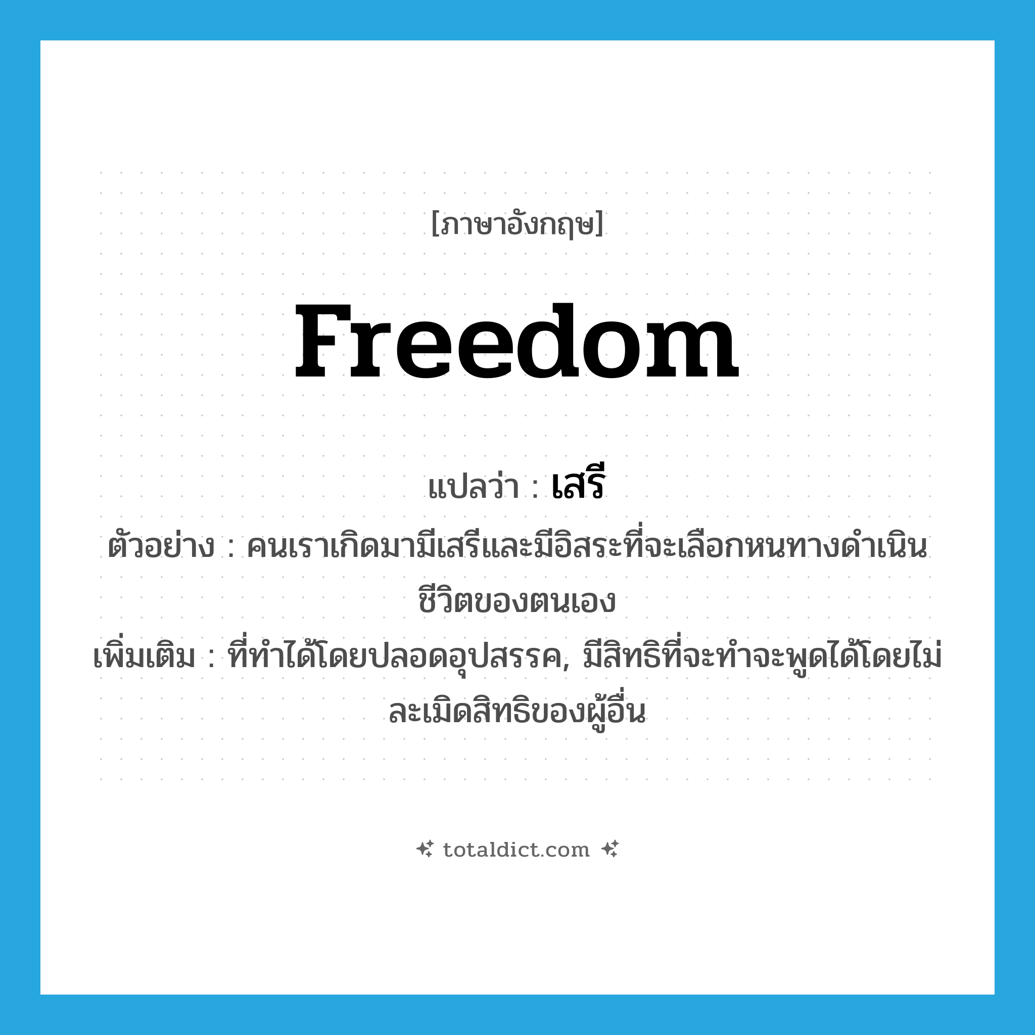 freedom แปลว่า?, คำศัพท์ภาษาอังกฤษ freedom แปลว่า เสรี ประเภท N ตัวอย่าง คนเราเกิดมามีเสรีและมีอิสระที่จะเลือกหนทางดำเนินชีวิตของตนเอง เพิ่มเติม ที่ทำได้โดยปลอดอุปสรรค, มีสิทธิที่จะทำจะพูดได้โดยไม่ละเมิดสิทธิของผู้อื่น หมวด N