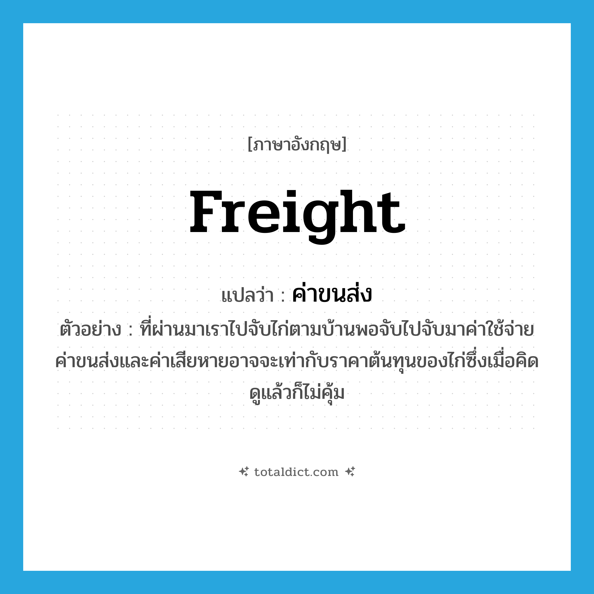 freight แปลว่า?, คำศัพท์ภาษาอังกฤษ freight แปลว่า ค่าขนส่ง ประเภท N ตัวอย่าง ที่ผ่านมาเราไปจับไก่ตามบ้านพอจับไปจับมาค่าใช้จ่าย ค่าขนส่งและค่าเสียหายอาจจะเท่ากับราคาต้นทุนของไก่ซึ่งเมื่อคิดดูแล้วก็ไม่คุ้ม หมวด N