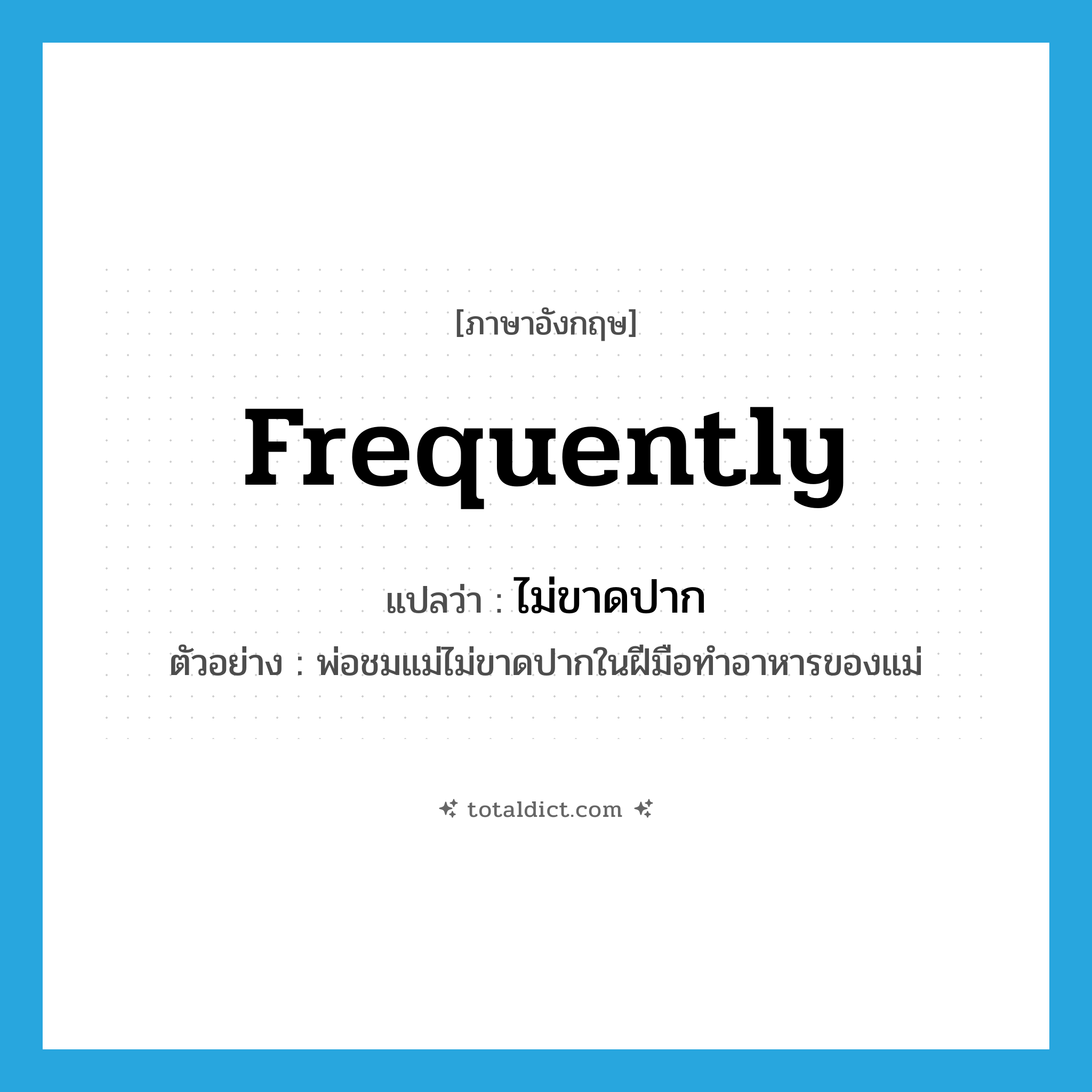 frequently แปลว่า?, คำศัพท์ภาษาอังกฤษ frequently แปลว่า ไม่ขาดปาก ประเภท ADV ตัวอย่าง พ่อชมแม่ไม่ขาดปากในฝีมือทำอาหารของแม่ หมวด ADV