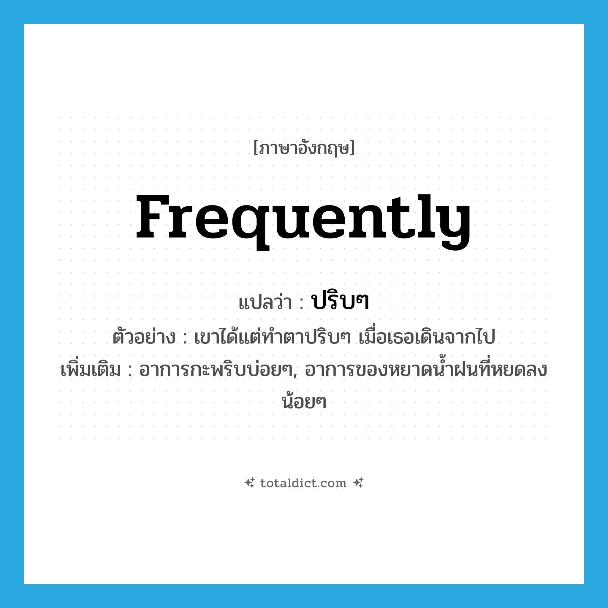 frequently แปลว่า?, คำศัพท์ภาษาอังกฤษ frequently แปลว่า ปริบๆ ประเภท ADV ตัวอย่าง เขาได้แต่ทำตาปริบๆ เมื่อเธอเดินจากไป เพิ่มเติม อาการกะพริบบ่อยๆ, อาการของหยาดน้ำฝนที่หยดลงน้อยๆ หมวด ADV