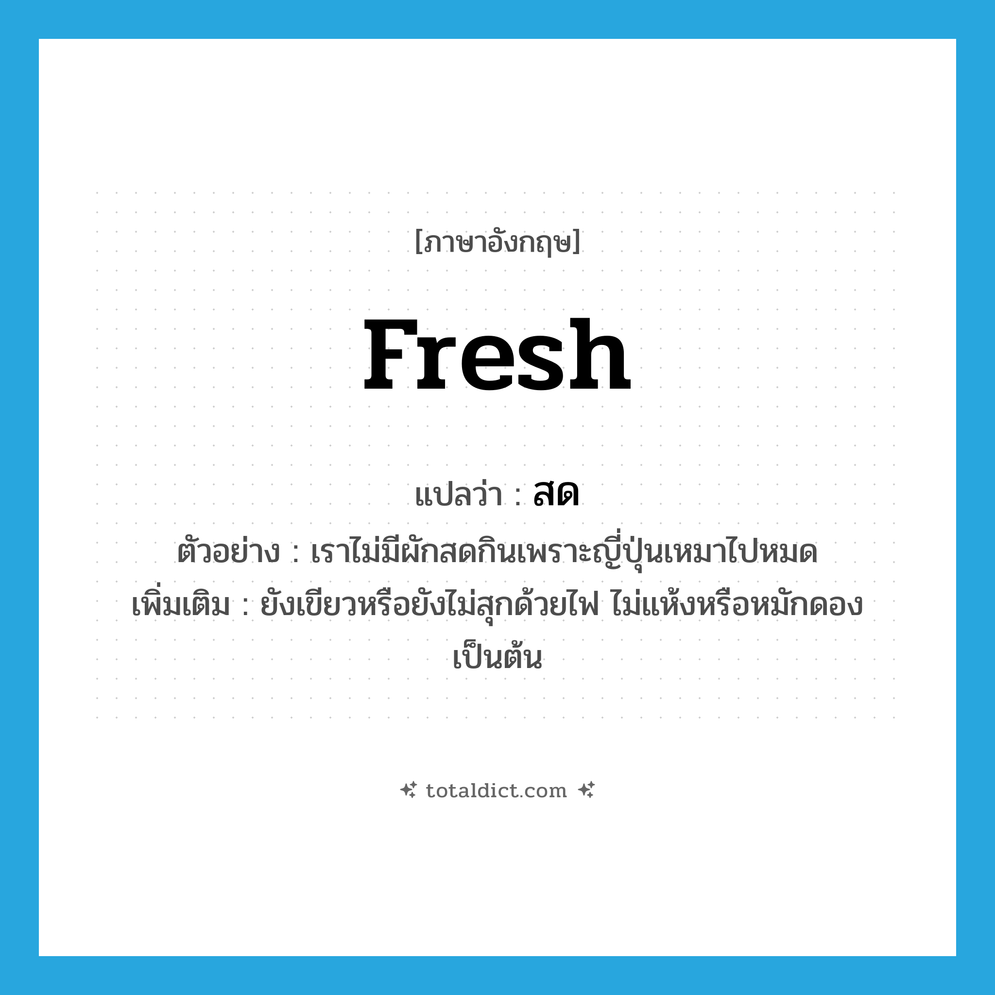 fresh แปลว่า?, คำศัพท์ภาษาอังกฤษ fresh แปลว่า สด ประเภท ADJ ตัวอย่าง เราไม่มีผักสดกินเพราะญี่ปุ่นเหมาไปหมด เพิ่มเติม ยังเขียวหรือยังไม่สุกด้วยไฟ ไม่แห้งหรือหมักดองเป็นต้น หมวด ADJ