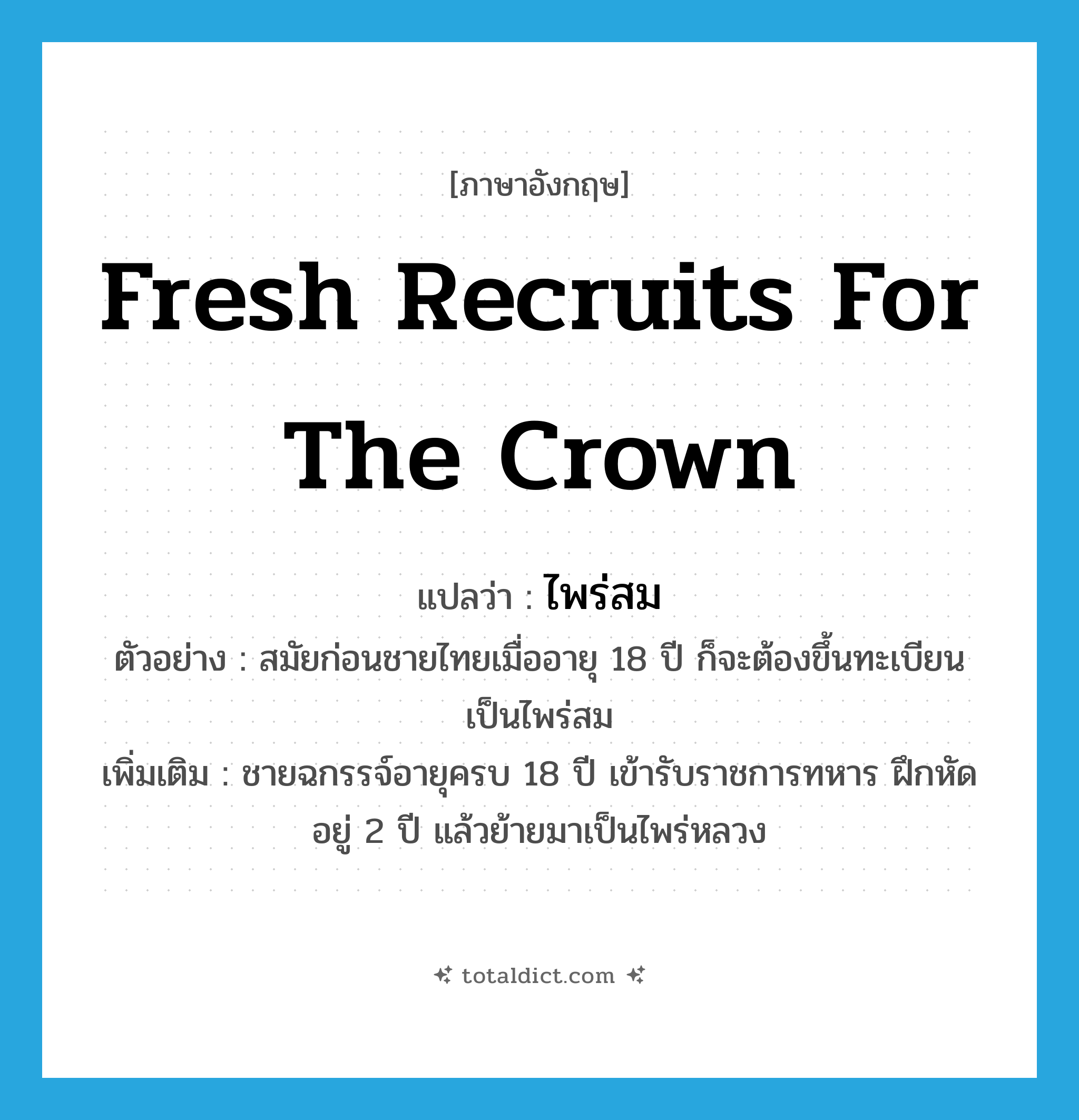 fresh recruits for the crown แปลว่า?, คำศัพท์ภาษาอังกฤษ fresh recruits for the crown แปลว่า ไพร่สม ประเภท N ตัวอย่าง สมัยก่อนชายไทยเมื่ออายุ 18 ปี ก็จะต้องขึ้นทะเบียนเป็นไพร่สม เพิ่มเติม ชายฉกรรจ์อายุครบ 18 ปี เข้ารับราชการทหาร ฝึกหัดอยู่ 2 ปี แล้วย้ายมาเป็นไพร่หลวง หมวด N