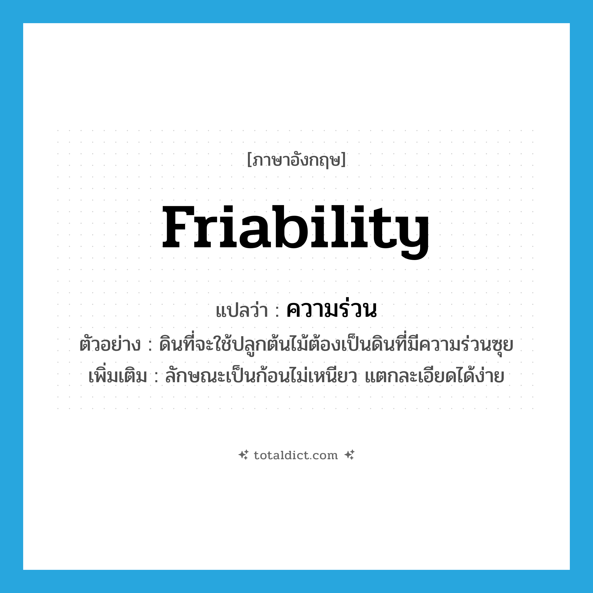 friability แปลว่า?, คำศัพท์ภาษาอังกฤษ friability แปลว่า ความร่วน ประเภท N ตัวอย่าง ดินที่จะใช้ปลูกต้นไม้ต้องเป็นดินที่มีความร่วนซุย เพิ่มเติม ลักษณะเป็นก้อนไม่เหนียว แตกละเอียดได้ง่าย หมวด N