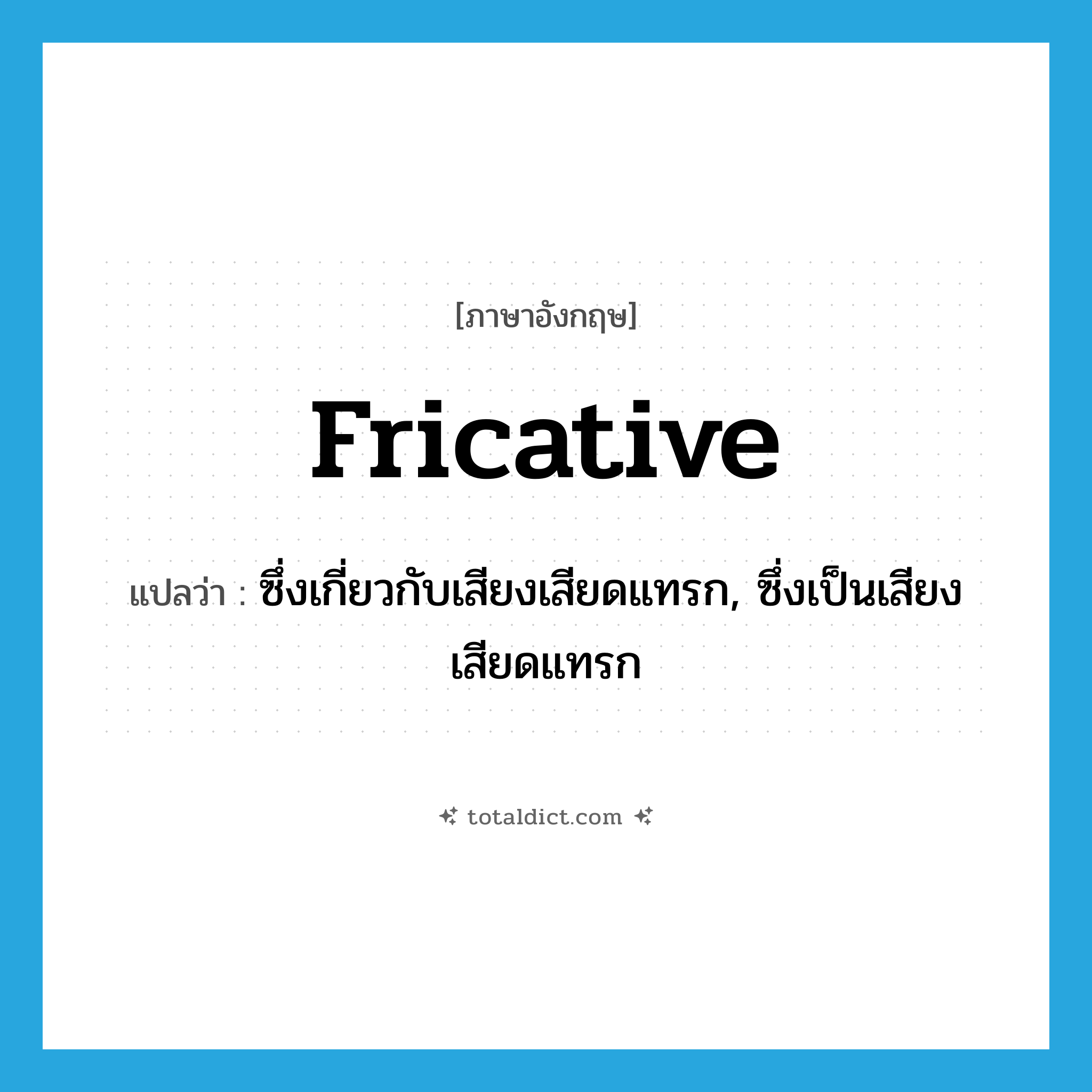 fricative แปลว่า?, คำศัพท์ภาษาอังกฤษ fricative แปลว่า ซึ่งเกี่ยวกับเสียงเสียดแทรก, ซึ่งเป็นเสียงเสียดแทรก ประเภท ADJ หมวด ADJ