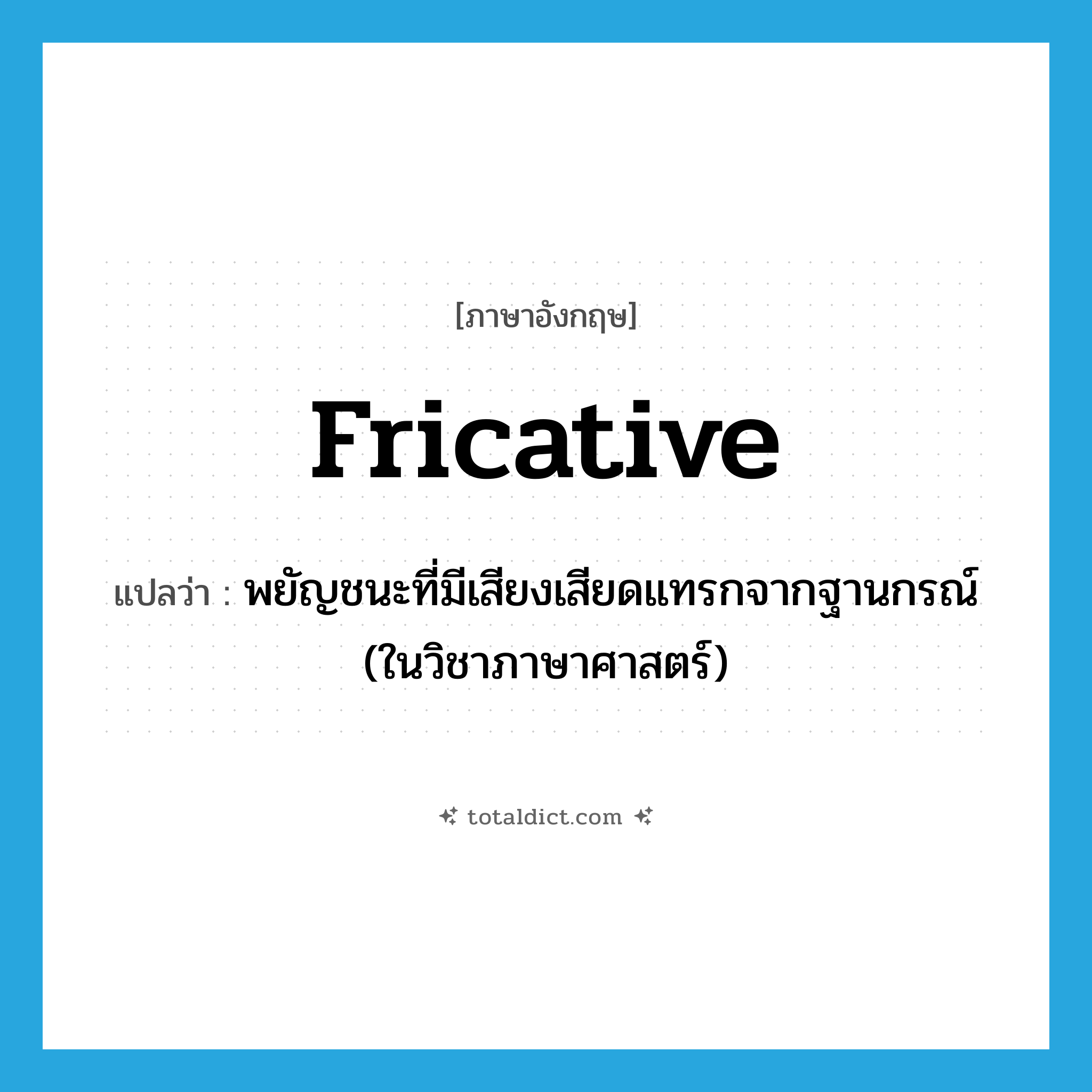 fricative แปลว่า?, คำศัพท์ภาษาอังกฤษ fricative แปลว่า พยัญชนะที่มีเสียงเสียดแทรกจากฐานกรณ์ (ในวิชาภาษาศาสตร์) ประเภท N หมวด N