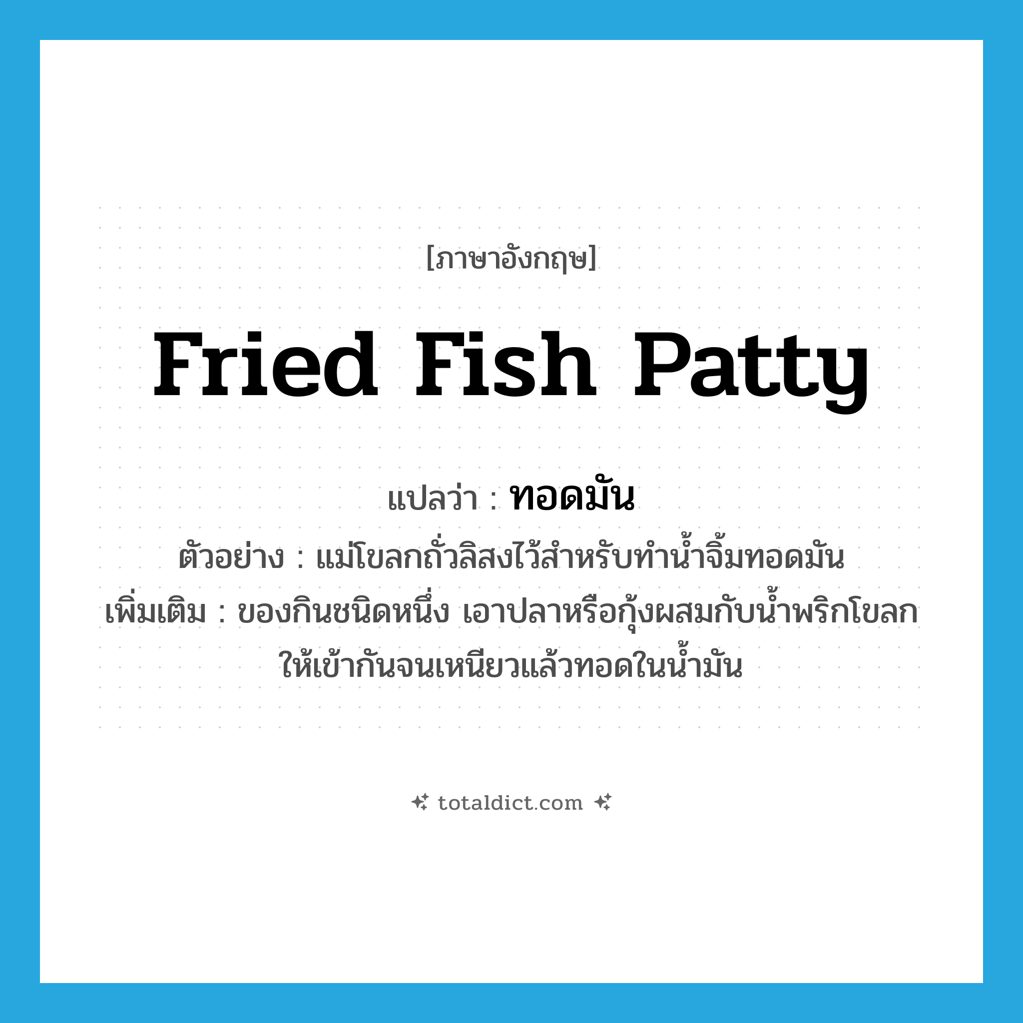 fried fish patty แปลว่า?, คำศัพท์ภาษาอังกฤษ fried fish patty แปลว่า ทอดมัน ประเภท N ตัวอย่าง แม่โขลกถั่วลิสงไว้สำหรับทำน้ำจิ้มทอดมัน เพิ่มเติม ของกินชนิดหนึ่ง เอาปลาหรือกุ้งผสมกับน้ำพริกโขลกให้เข้ากันจนเหนียวแล้วทอดในน้ำมัน หมวด N