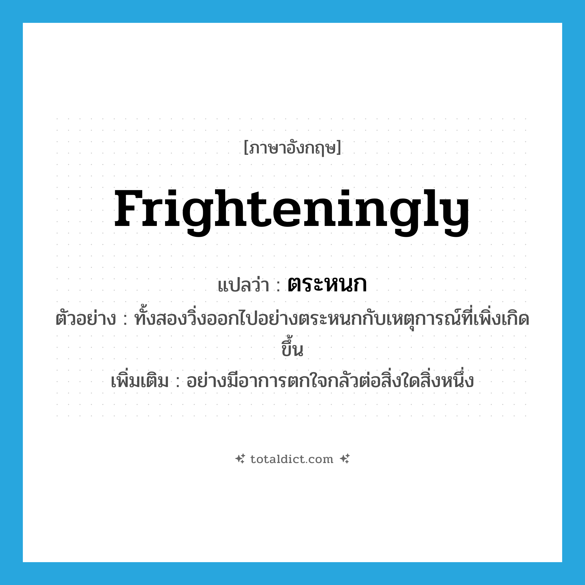 frighteningly แปลว่า?, คำศัพท์ภาษาอังกฤษ frighteningly แปลว่า ตระหนก ประเภท ADV ตัวอย่าง ทั้งสองวิ่งออกไปอย่างตระหนกกับเหตุการณ์ที่เพิ่งเกิดขึ้น เพิ่มเติม อย่างมีอาการตกใจกลัวต่อสิ่งใดสิ่งหนึ่ง หมวด ADV