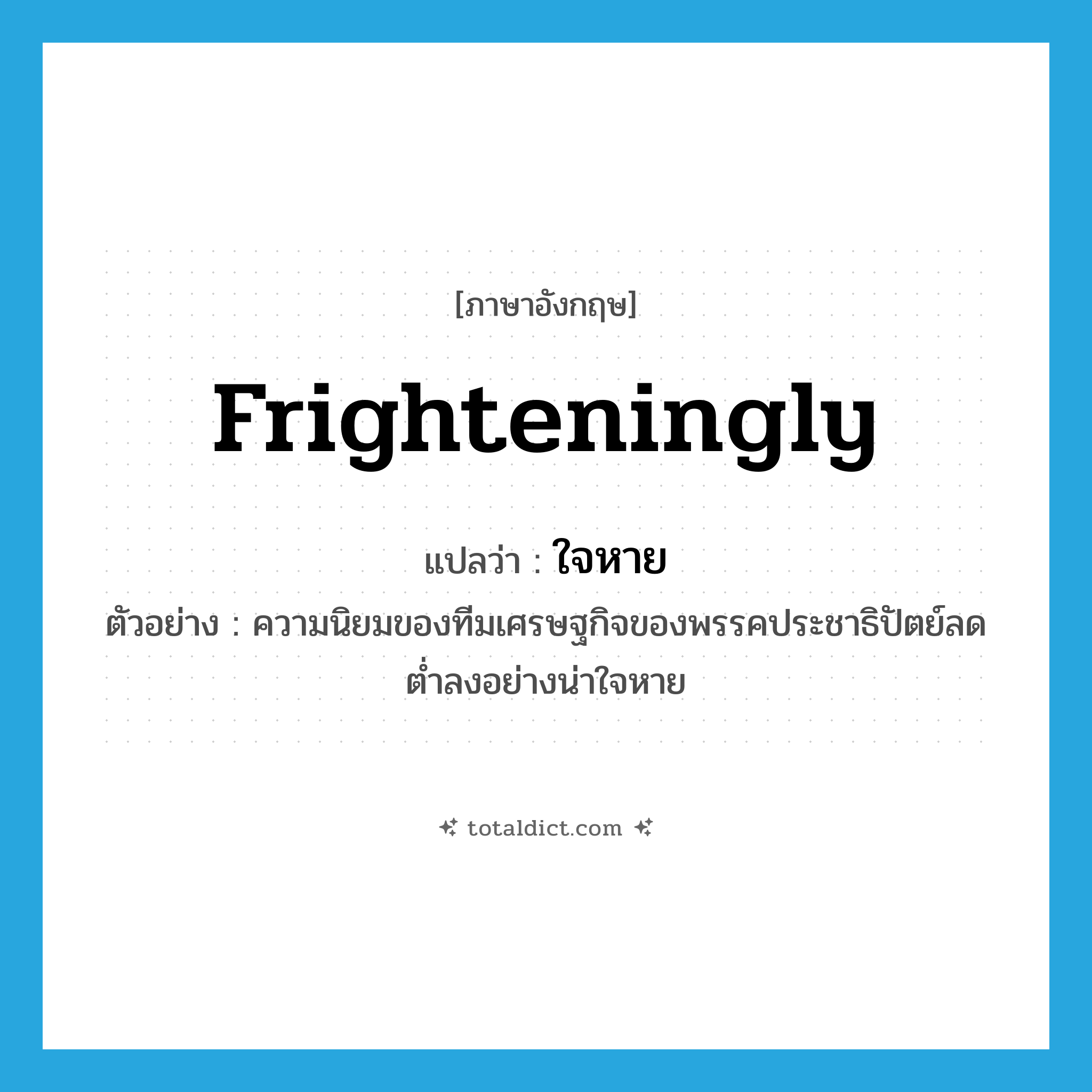 frighteningly แปลว่า?, คำศัพท์ภาษาอังกฤษ frighteningly แปลว่า ใจหาย ประเภท ADV ตัวอย่าง ความนิยมของทีมเศรษฐกิจของพรรคประชาธิปัตย์ลดต่ำลงอย่างน่าใจหาย หมวด ADV