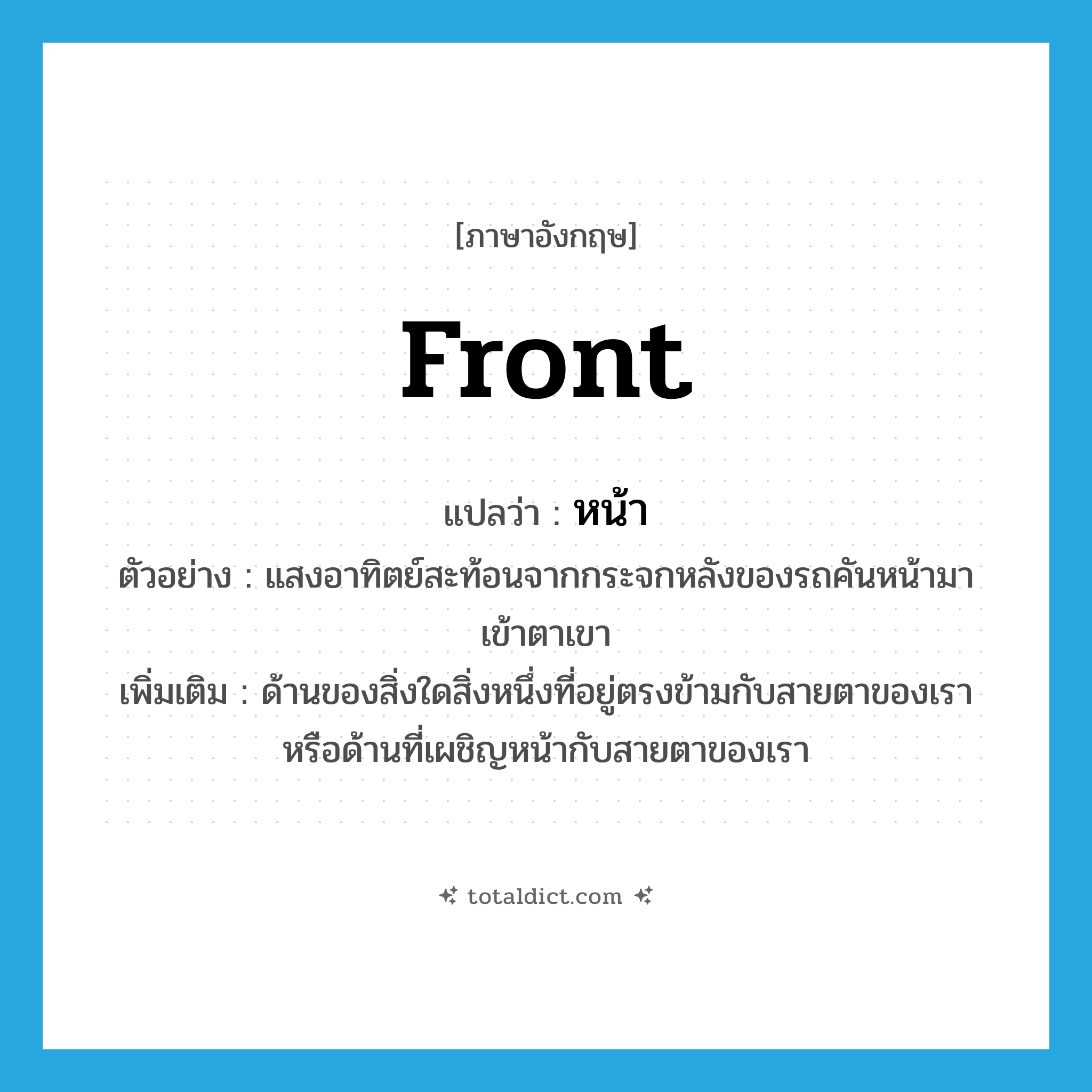 front แปลว่า?, คำศัพท์ภาษาอังกฤษ front แปลว่า หน้า ประเภท ADJ ตัวอย่าง แสงอาทิตย์สะท้อนจากกระจกหลังของรถคันหน้ามาเข้าตาเขา เพิ่มเติม ด้านของสิ่งใดสิ่งหนึ่งที่อยู่ตรงข้ามกับสายตาของเรา หรือด้านที่เผชิญหน้ากับสายตาของเรา หมวด ADJ