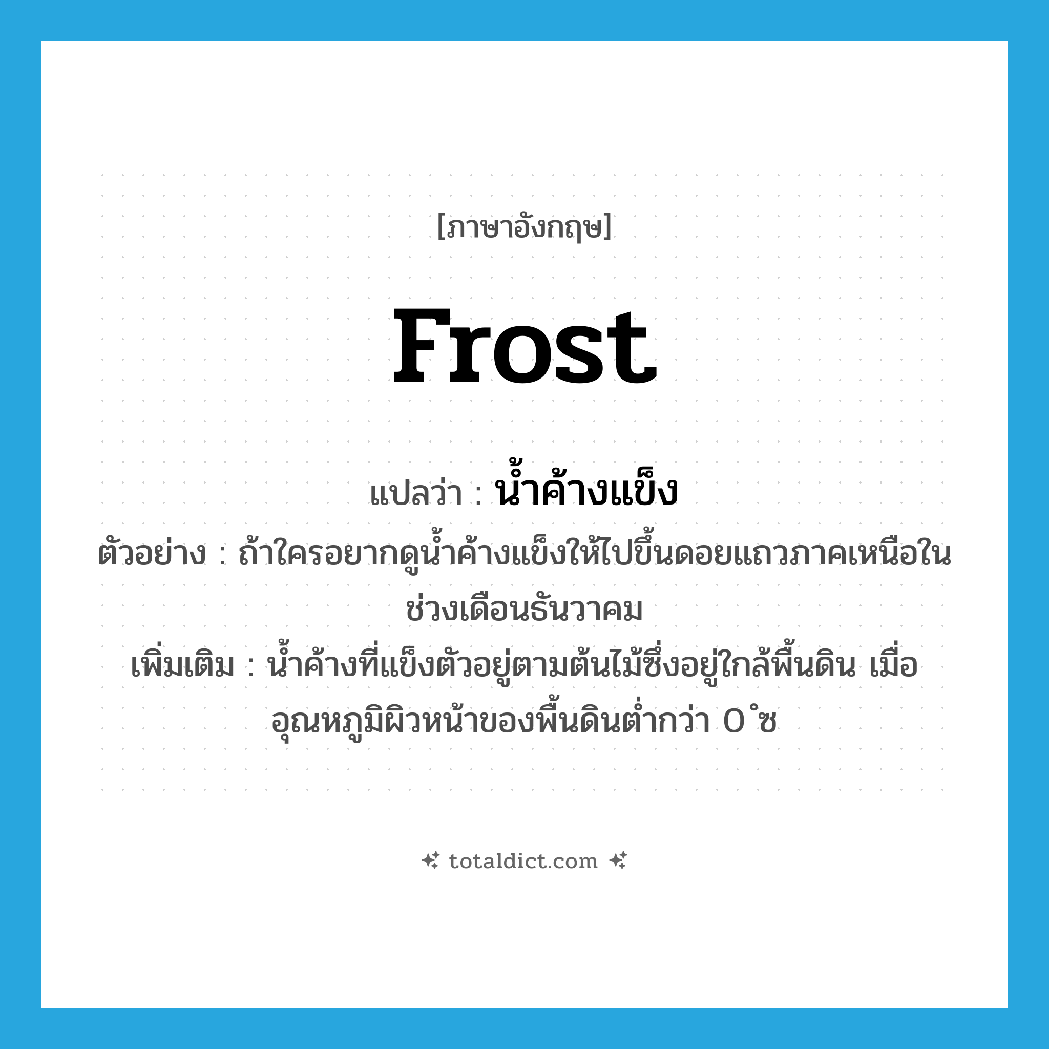 frost แปลว่า?, คำศัพท์ภาษาอังกฤษ frost แปลว่า น้ำค้างแข็ง ประเภท N ตัวอย่าง ถ้าใครอยากดูน้ำค้างแข็งให้ไปขึ้นดอยแถวภาคเหนือในช่วงเดือนธันวาคม เพิ่มเติม น้ำค้างที่แข็งตัวอยู่ตามต้นไม้ซึ่งอยู่ใกล้พื้นดิน เมื่ออุณหภูมิผิวหน้าของพื้นดินต่ำกว่า 0 ํซ หมวด N