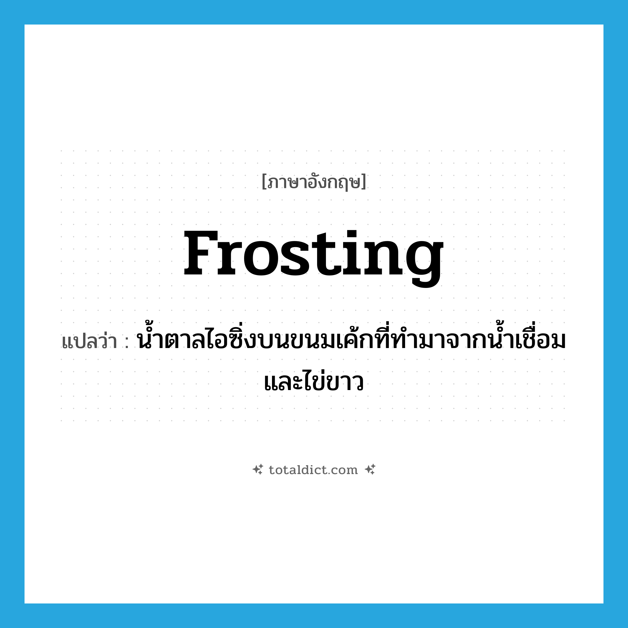 frosting แปลว่า?, คำศัพท์ภาษาอังกฤษ frosting แปลว่า น้ำตาลไอซิ่งบนขนมเค้กที่ทำมาจากน้ำเชื่อมและไข่ขาว ประเภท N หมวด N