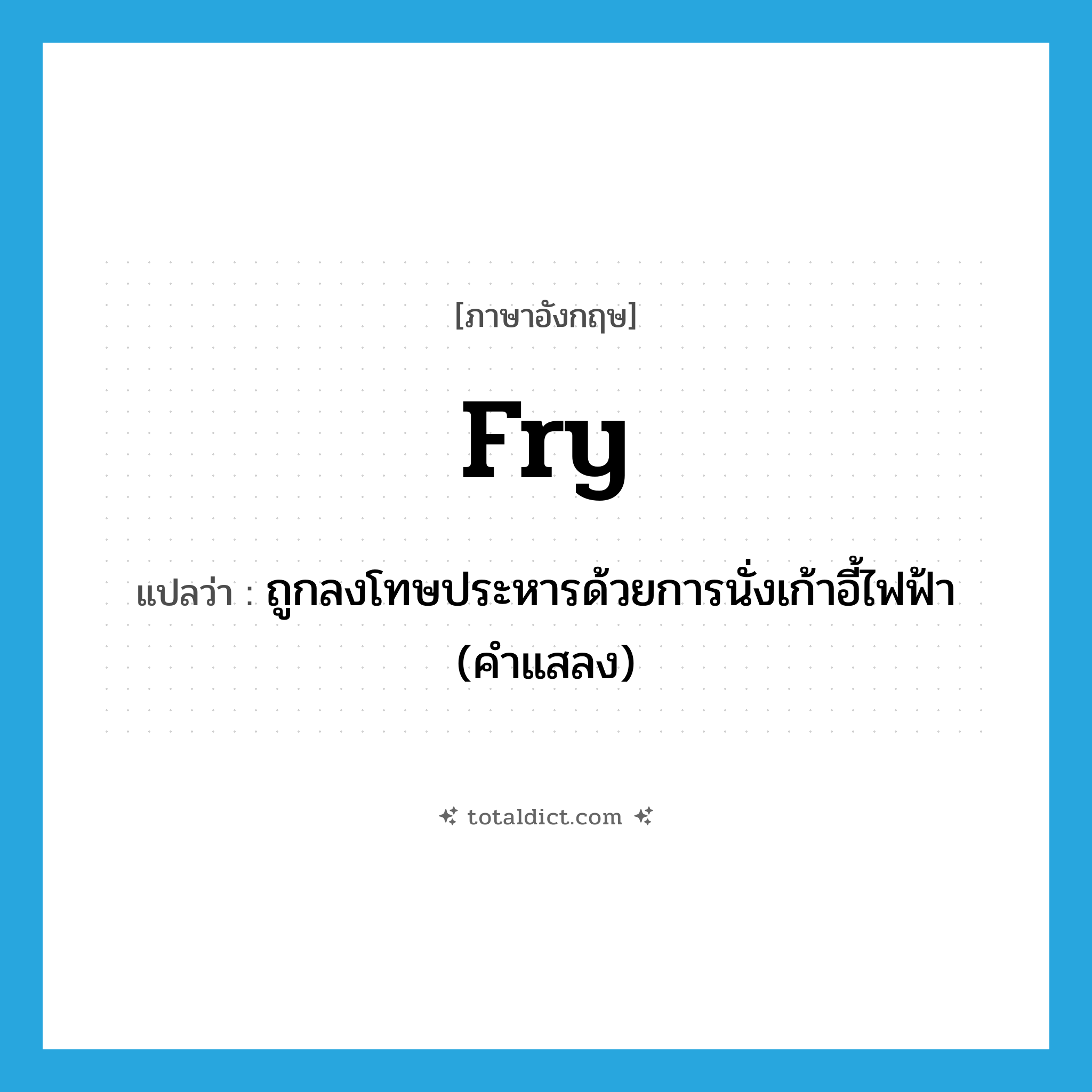 fry แปลว่า?, คำศัพท์ภาษาอังกฤษ fry แปลว่า ถูกลงโทษประหารด้วยการนั่งเก้าอี้ไฟฟ้า (คำแสลง) ประเภท VI หมวด VI