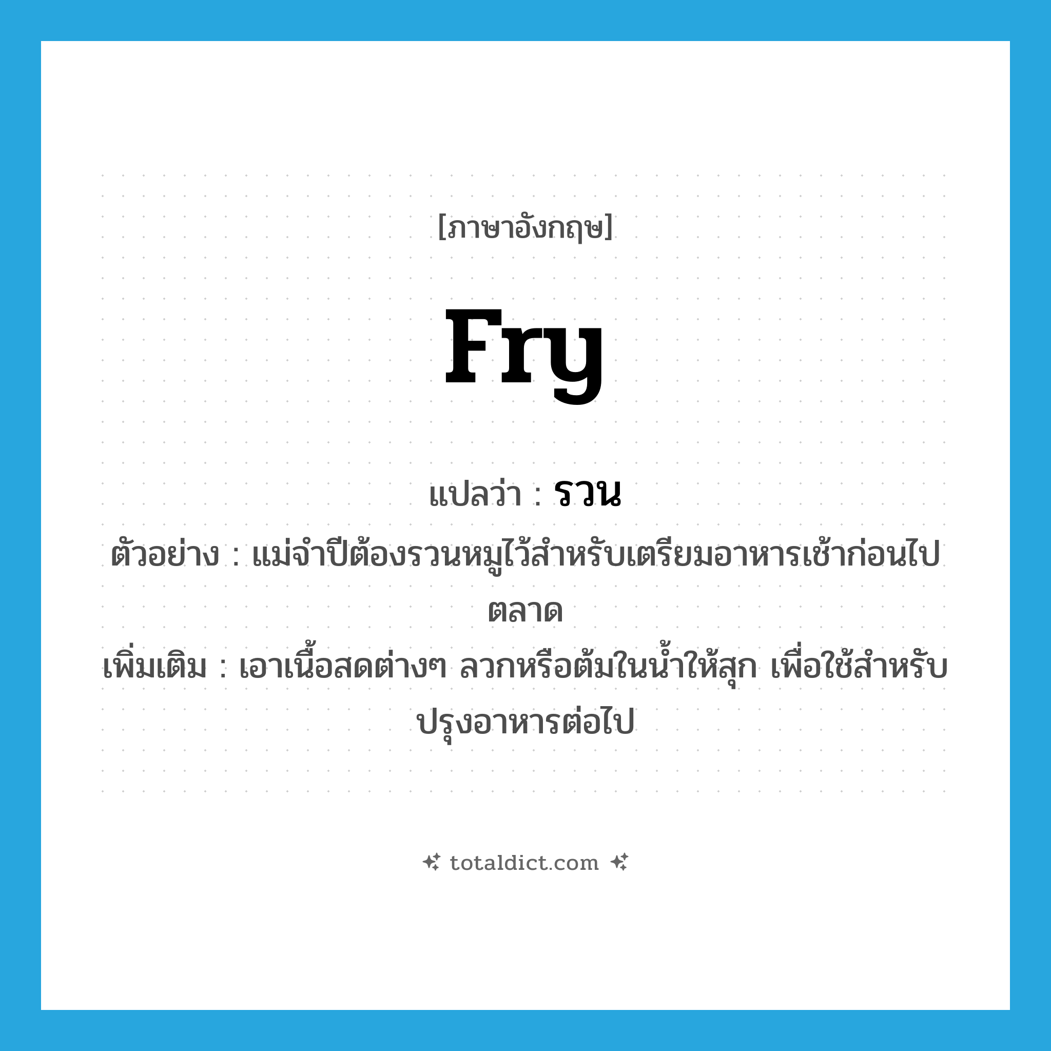 fry แปลว่า?, คำศัพท์ภาษาอังกฤษ fry แปลว่า รวน ประเภท V ตัวอย่าง แม่จำปีต้องรวนหมูไว้สำหรับเตรียมอาหารเช้าก่อนไปตลาด เพิ่มเติม เอาเนื้อสดต่างๆ ลวกหรือต้มในน้ำให้สุก เพื่อใช้สำหรับปรุงอาหารต่อไป หมวด V