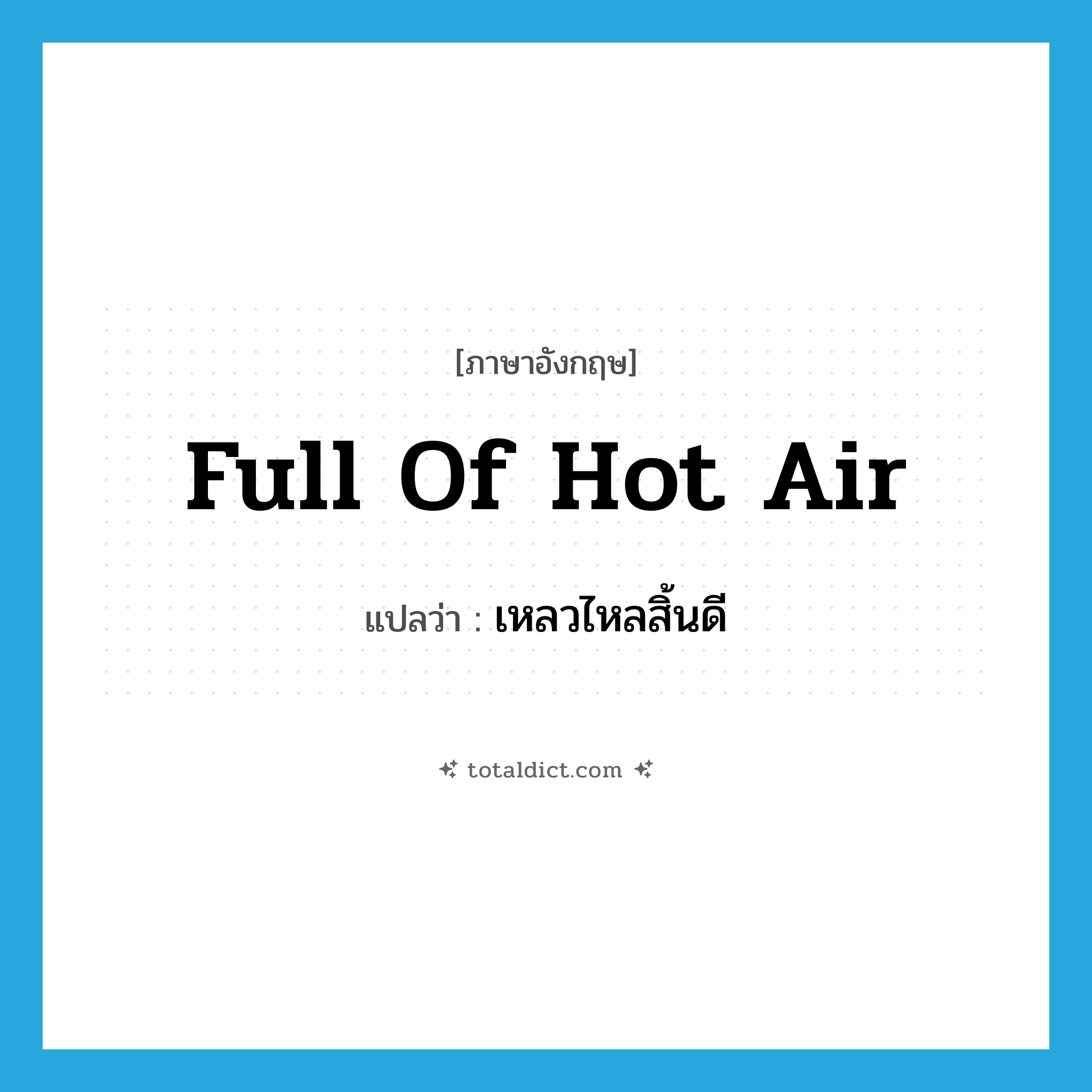 full of hot air แปลว่า?, คำศัพท์ภาษาอังกฤษ full of hot air แปลว่า เหลวไหลสิ้นดี ประเภท SL หมวด SL