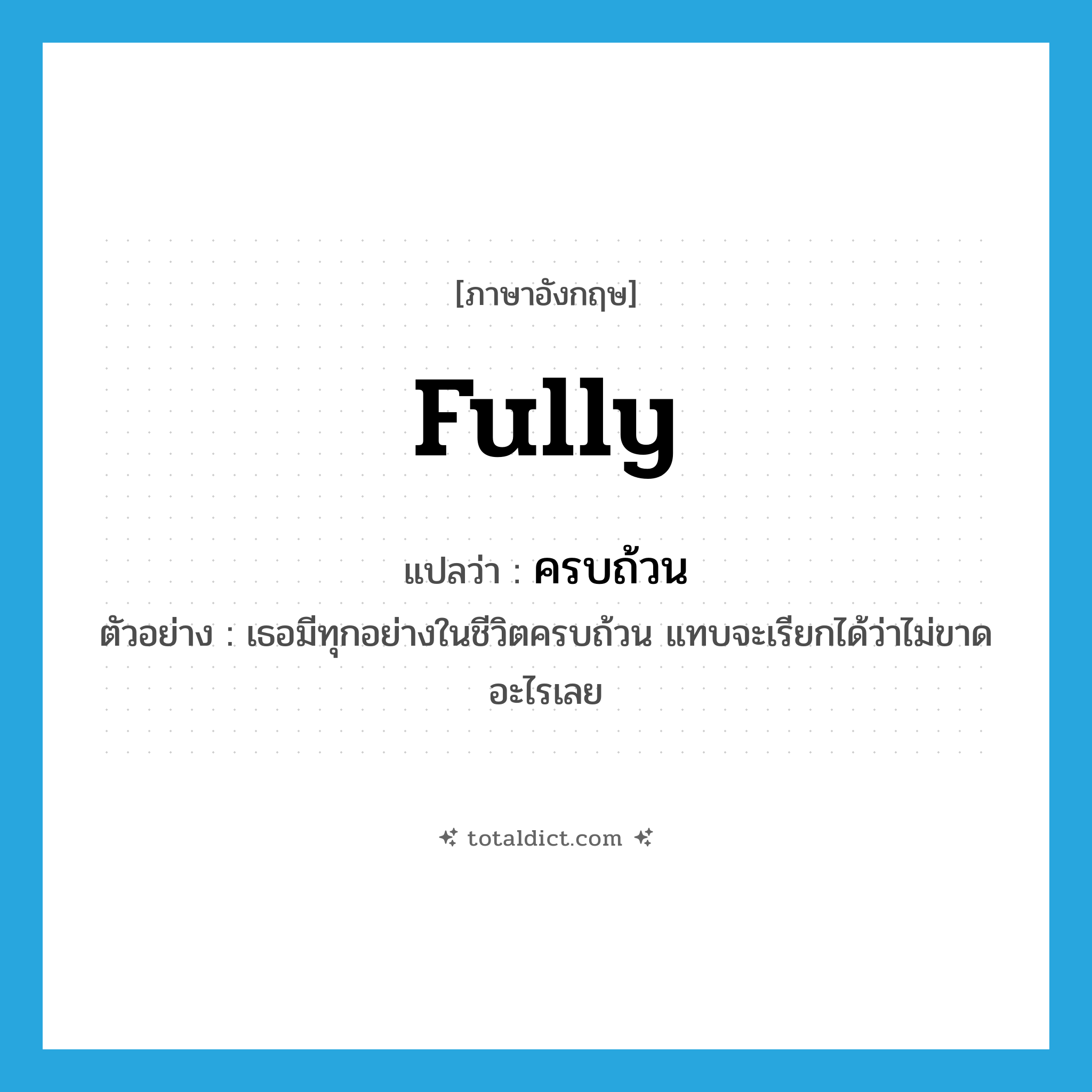 fully แปลว่า?, คำศัพท์ภาษาอังกฤษ fully แปลว่า ครบถ้วน ประเภท ADV ตัวอย่าง เธอมีทุกอย่างในชีวิตครบถ้วน แทบจะเรียกได้ว่าไม่ขาดอะไรเลย หมวด ADV