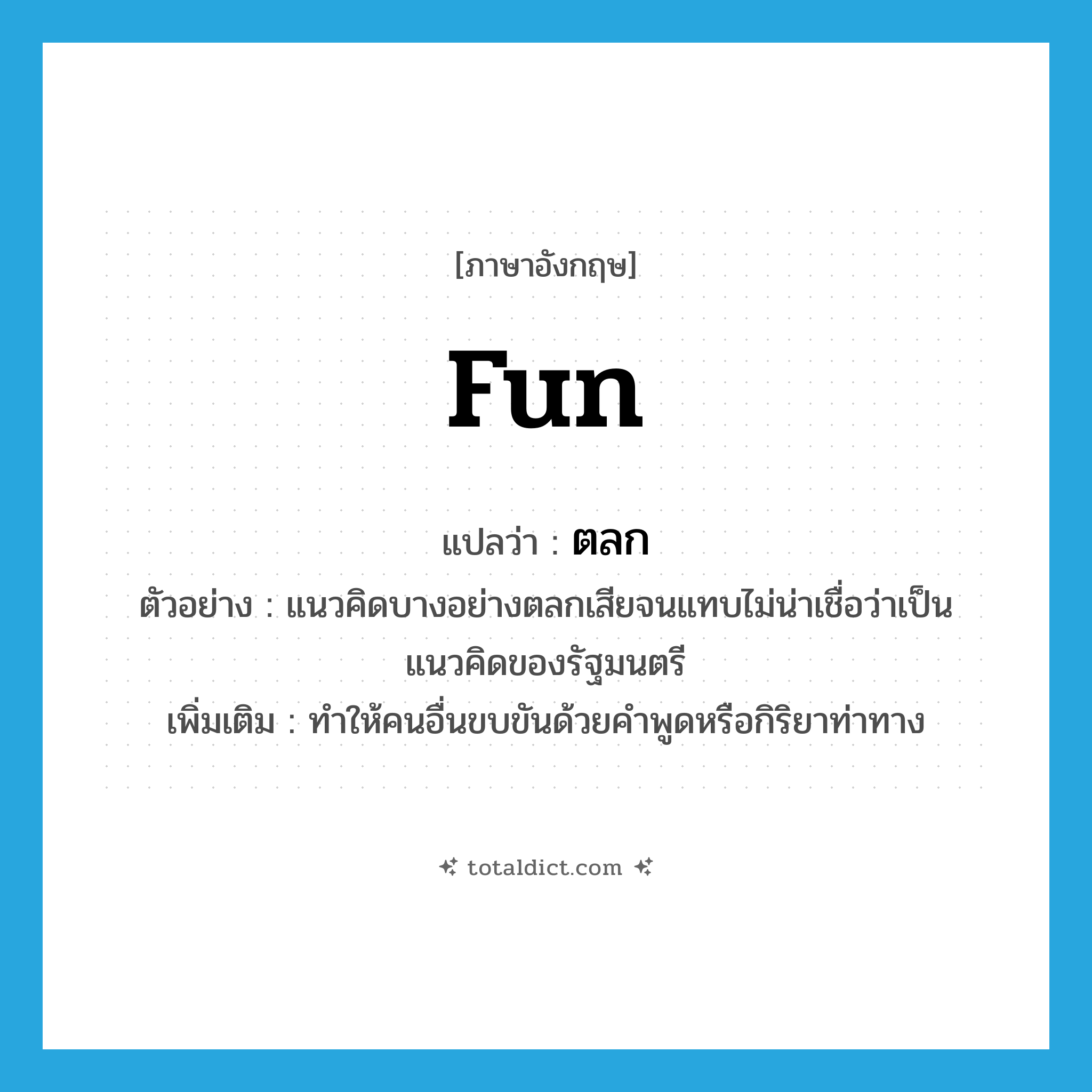 fun แปลว่า?, คำศัพท์ภาษาอังกฤษ fun แปลว่า ตลก ประเภท V ตัวอย่าง แนวคิดบางอย่างตลกเสียจนแทบไม่น่าเชื่อว่าเป็นแนวคิดของรัฐมนตรี เพิ่มเติม ทำให้คนอื่นขบขันด้วยคำพูดหรือกิริยาท่าทาง หมวด V