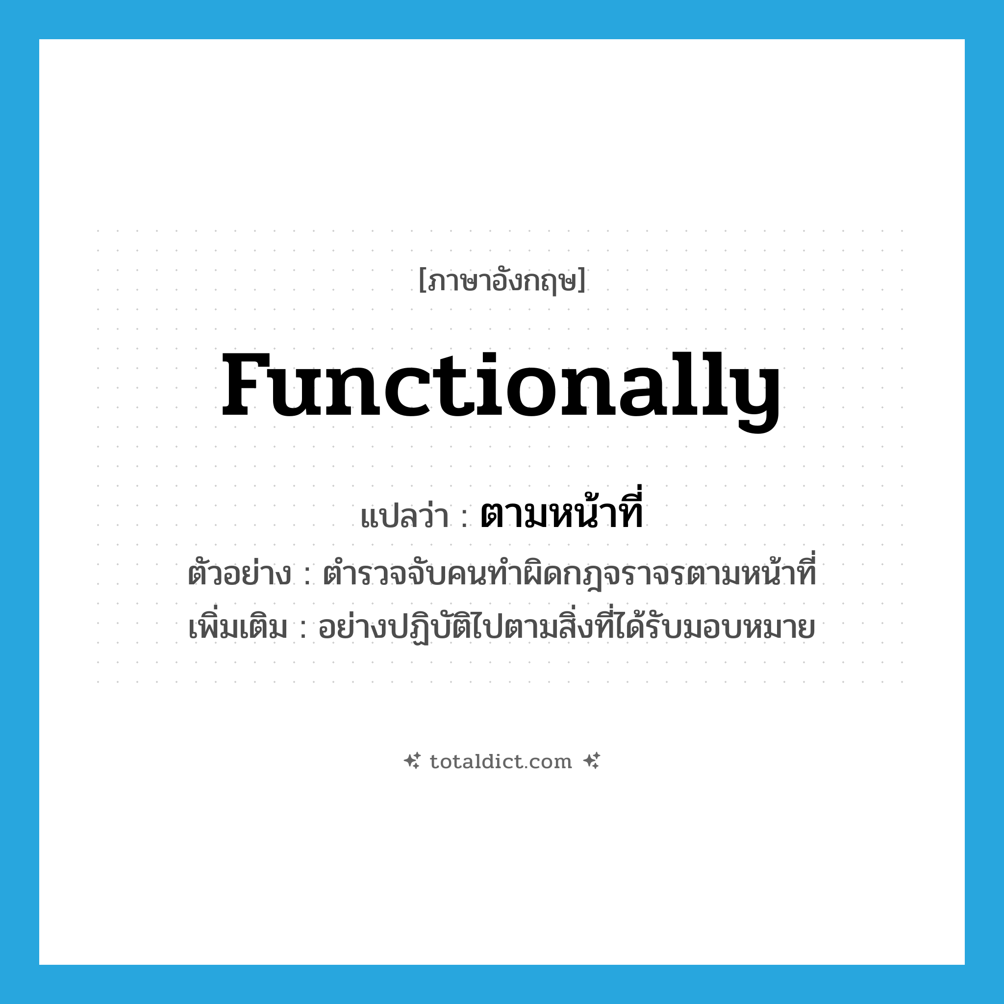 functionally แปลว่า?, คำศัพท์ภาษาอังกฤษ functionally แปลว่า ตามหน้าที่ ประเภท ADV ตัวอย่าง ตำรวจจับคนทำผิดกฎจราจรตามหน้าที่ เพิ่มเติม อย่างปฏิบัติไปตามสิ่งที่ได้รับมอบหมาย หมวด ADV