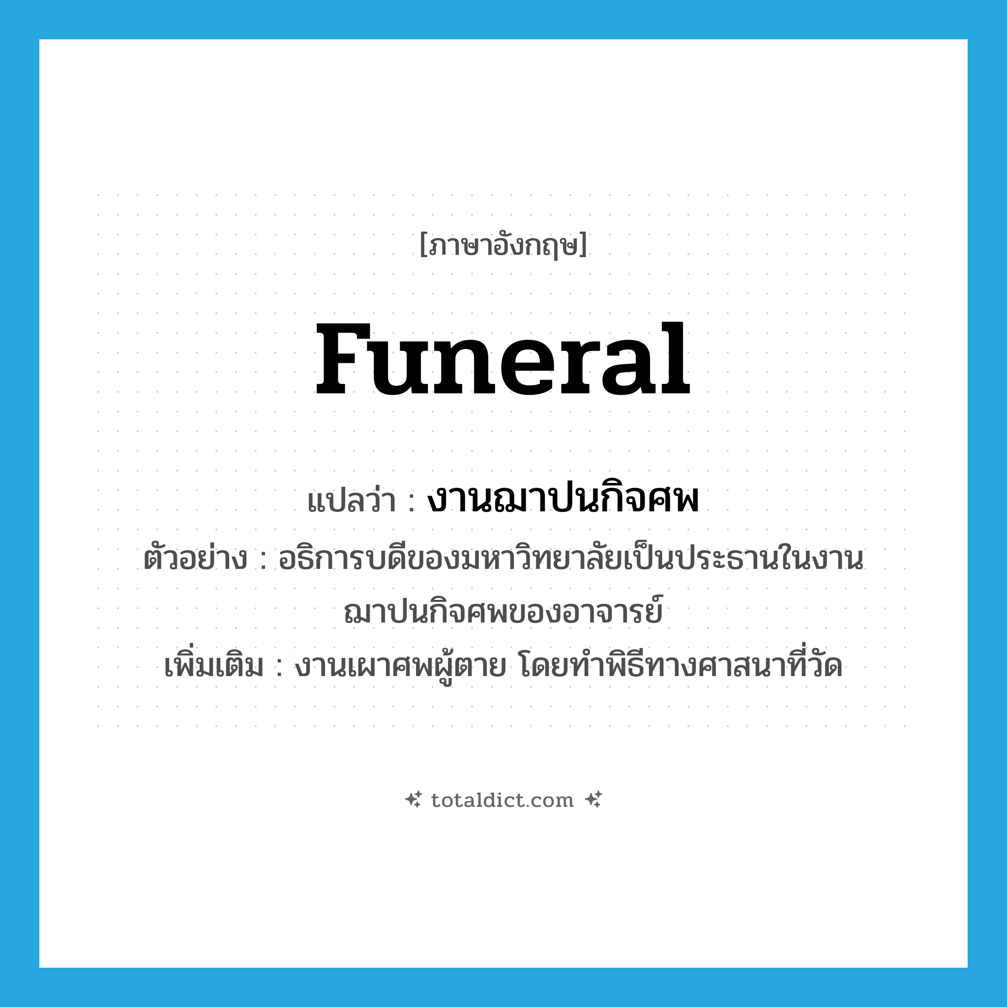 funeral แปลว่า?, คำศัพท์ภาษาอังกฤษ funeral แปลว่า งานฌาปนกิจศพ ประเภท N ตัวอย่าง อธิการบดีของมหาวิทยาลัยเป็นประธานในงานฌาปนกิจศพของอาจารย์ เพิ่มเติม งานเผาศพผู้ตาย โดยทำพิธีทางศาสนาที่วัด หมวด N