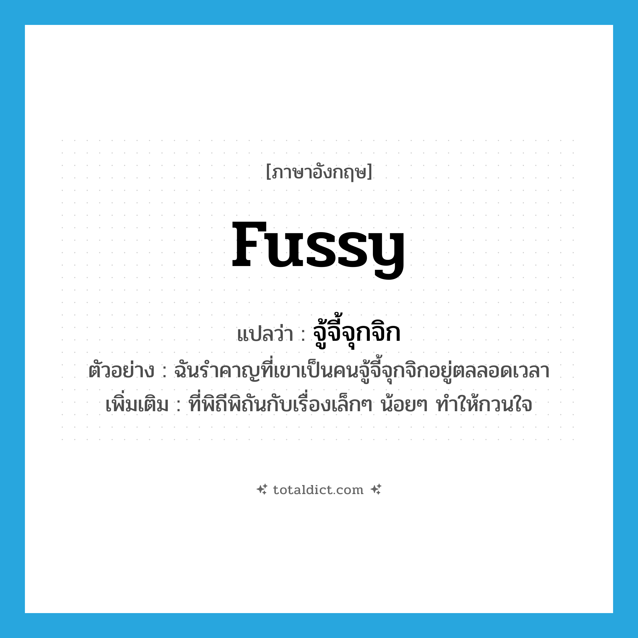 fussy แปลว่า?, คำศัพท์ภาษาอังกฤษ fussy แปลว่า จู้จี้จุกจิก ประเภท ADJ ตัวอย่าง ฉันรำคาญที่เขาเป็นคนจู้จี้จุกจิกอยู่ตลลอดเวลา เพิ่มเติม ที่พิถีพิถันกับเรื่องเล็กๆ น้อยๆ ทำให้กวนใจ หมวด ADJ