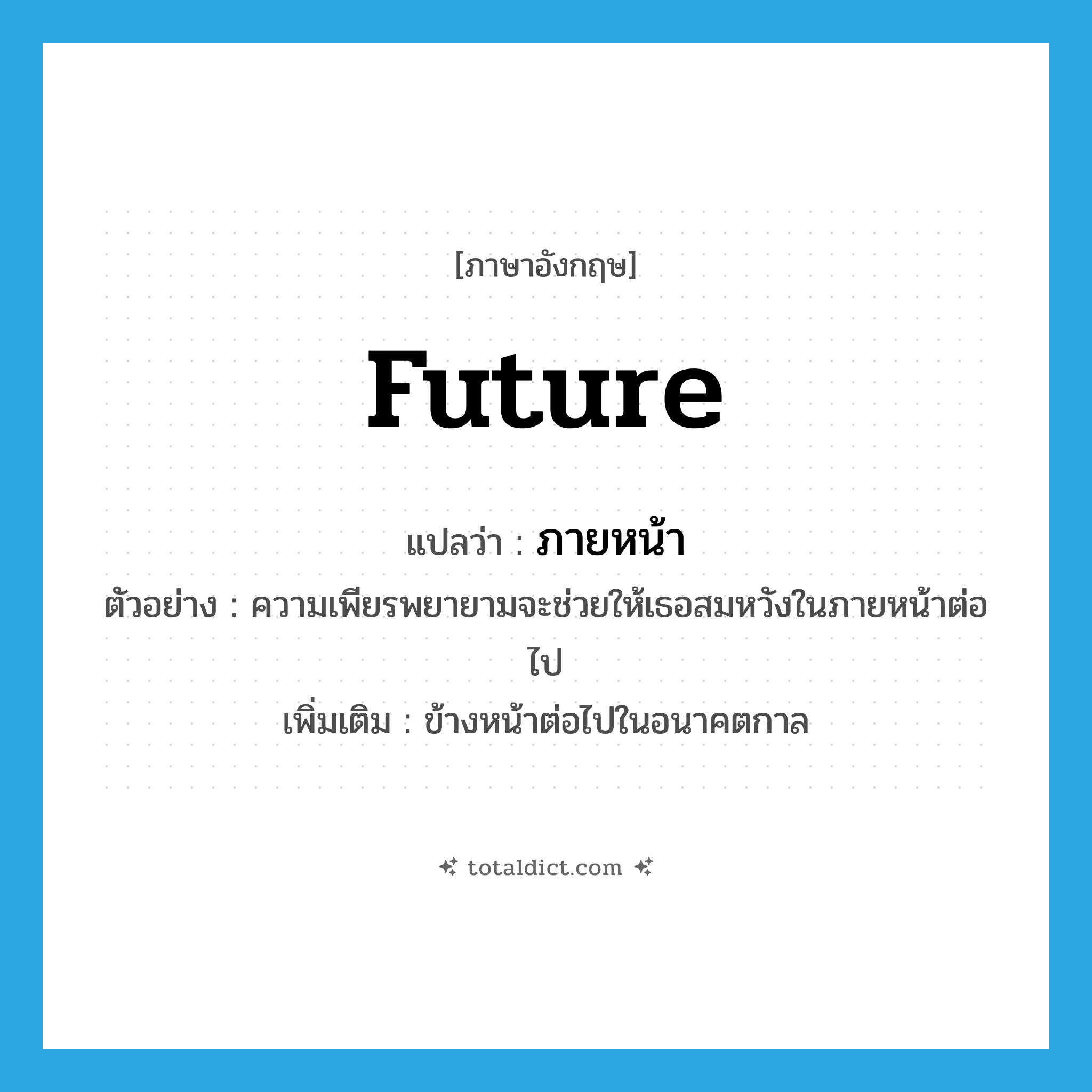 future แปลว่า?, คำศัพท์ภาษาอังกฤษ future แปลว่า ภายหน้า ประเภท N ตัวอย่าง ความเพียรพยายามจะช่วยให้เธอสมหวังในภายหน้าต่อไป เพิ่มเติม ข้างหน้าต่อไปในอนาคตกาล หมวด N