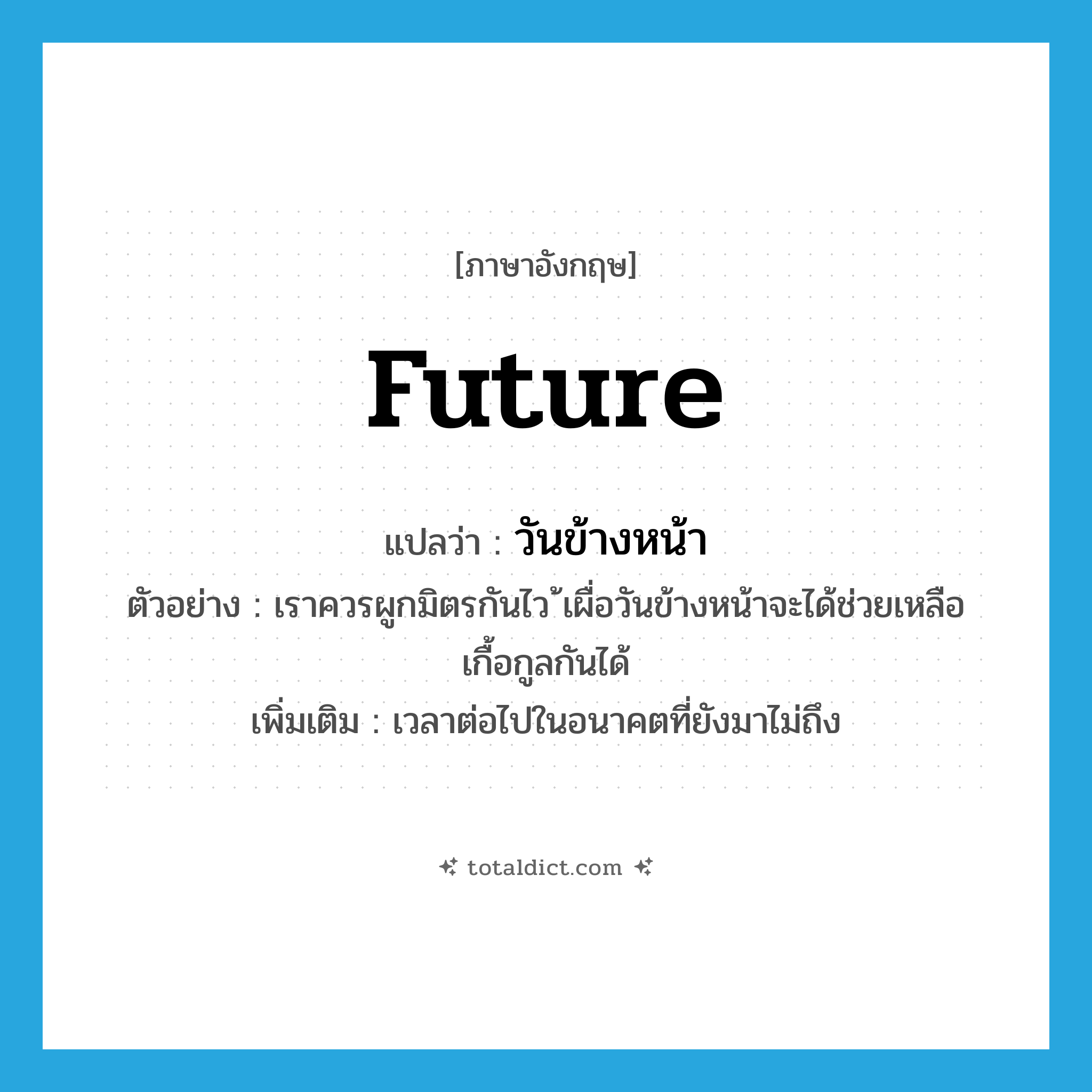 future แปลว่า?, คำศัพท์ภาษาอังกฤษ future แปลว่า วันข้างหน้า ประเภท N ตัวอย่าง เราควรผูกมิตรกันไว ้เผื่อวันข้างหน้าจะได้ช่วยเหลือเกื้อกูลกันได้ เพิ่มเติม เวลาต่อไปในอนาคตที่ยังมาไม่ถึง หมวด N