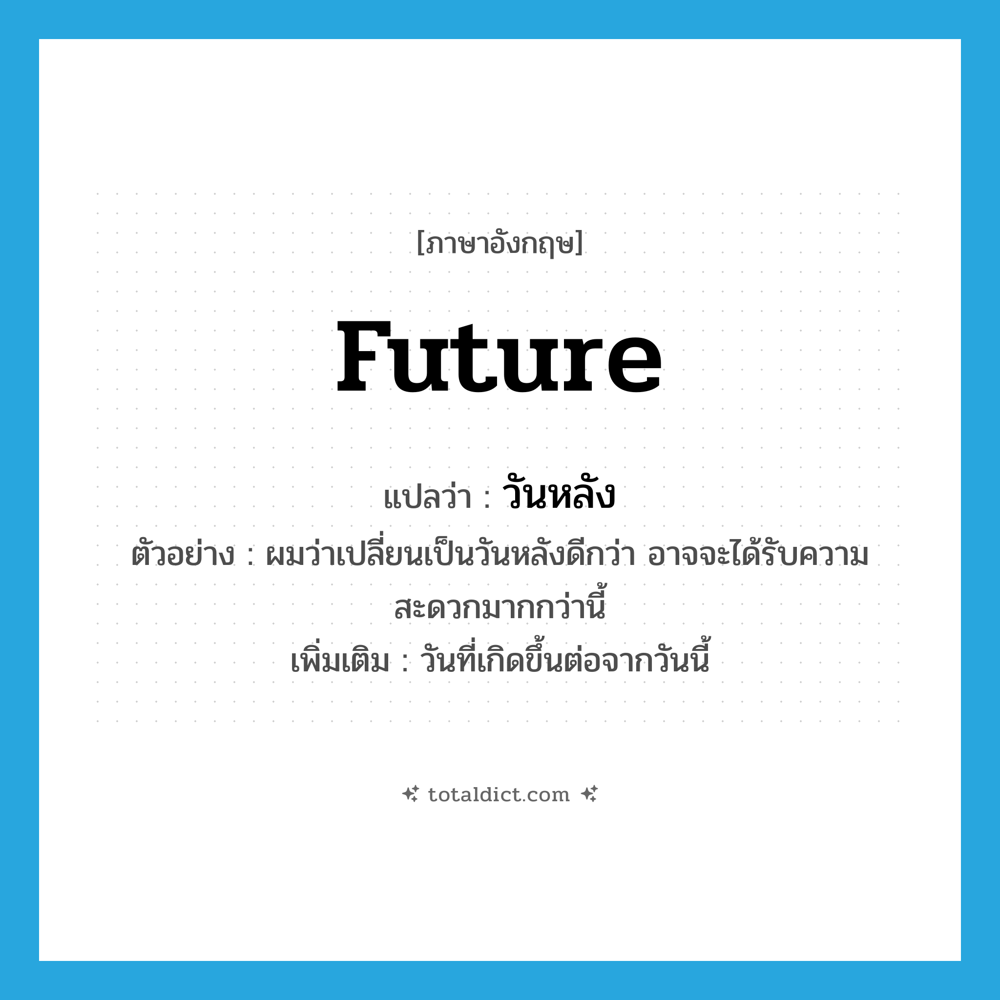 future แปลว่า?, คำศัพท์ภาษาอังกฤษ future แปลว่า วันหลัง ประเภท N ตัวอย่าง ผมว่าเปลี่ยนเป็นวันหลังดีกว่า อาจจะได้รับความสะดวกมากกว่านี้ เพิ่มเติม วันที่เกิดขึ้นต่อจากวันนี้ หมวด N