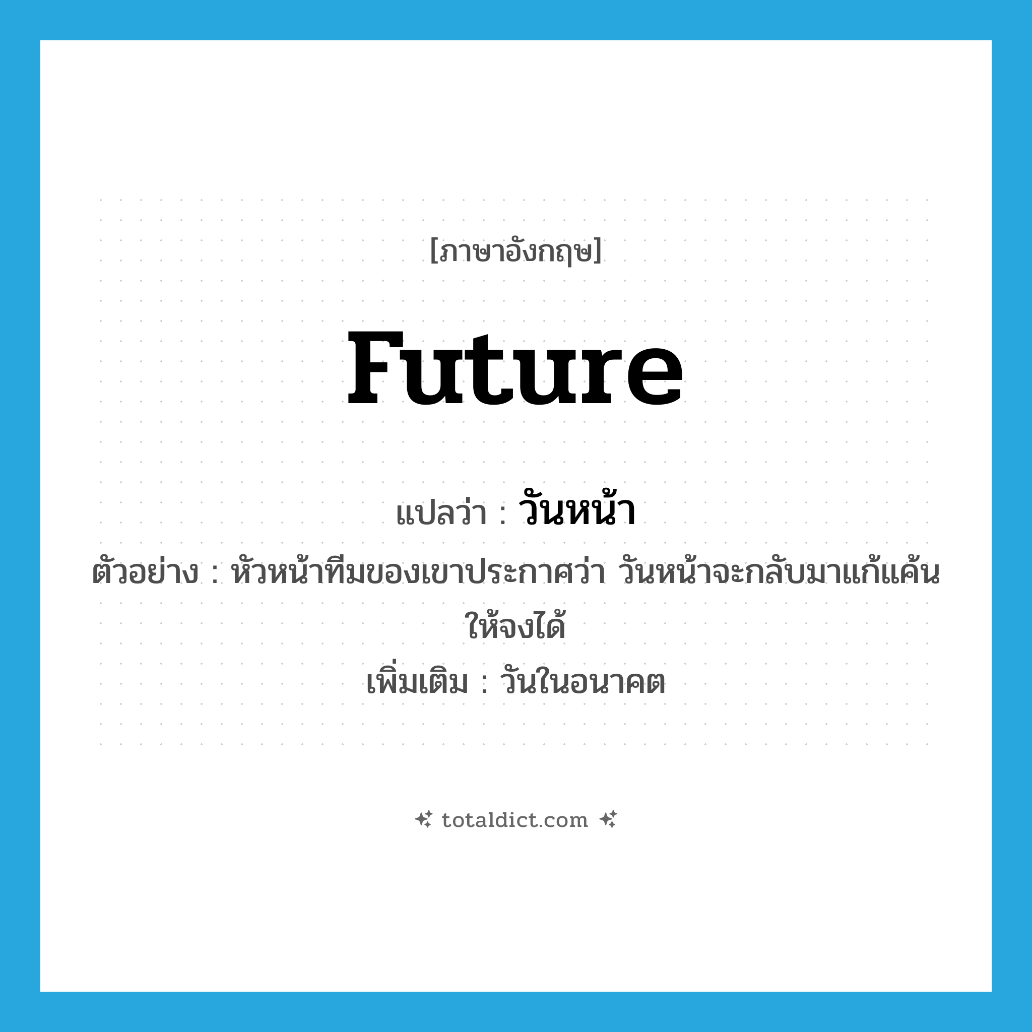 future แปลว่า?, คำศัพท์ภาษาอังกฤษ future แปลว่า วันหน้า ประเภท N ตัวอย่าง หัวหน้าทีมของเขาประกาศว่า วันหน้าจะกลับมาแก้แค้นให้จงได้ เพิ่มเติม วันในอนาคต หมวด N