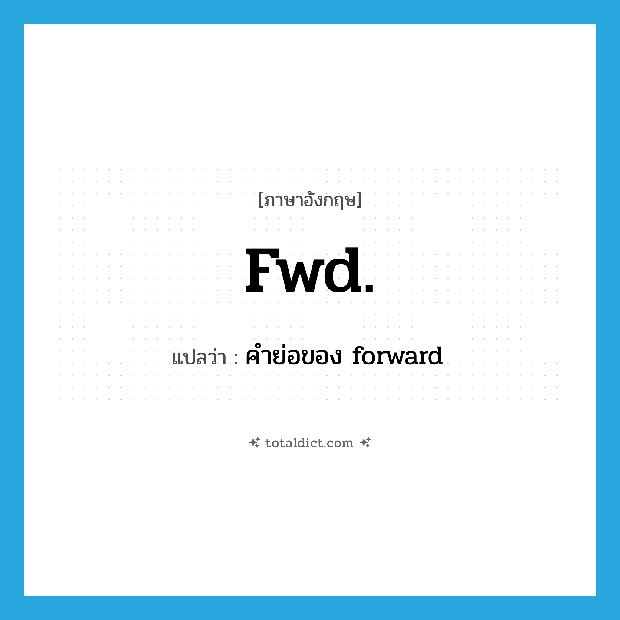 fwd. แปลว่า?, คำศัพท์ภาษาอังกฤษ fwd. แปลว่า คำย่อของ forward ประเภท ABBR หมวด ABBR