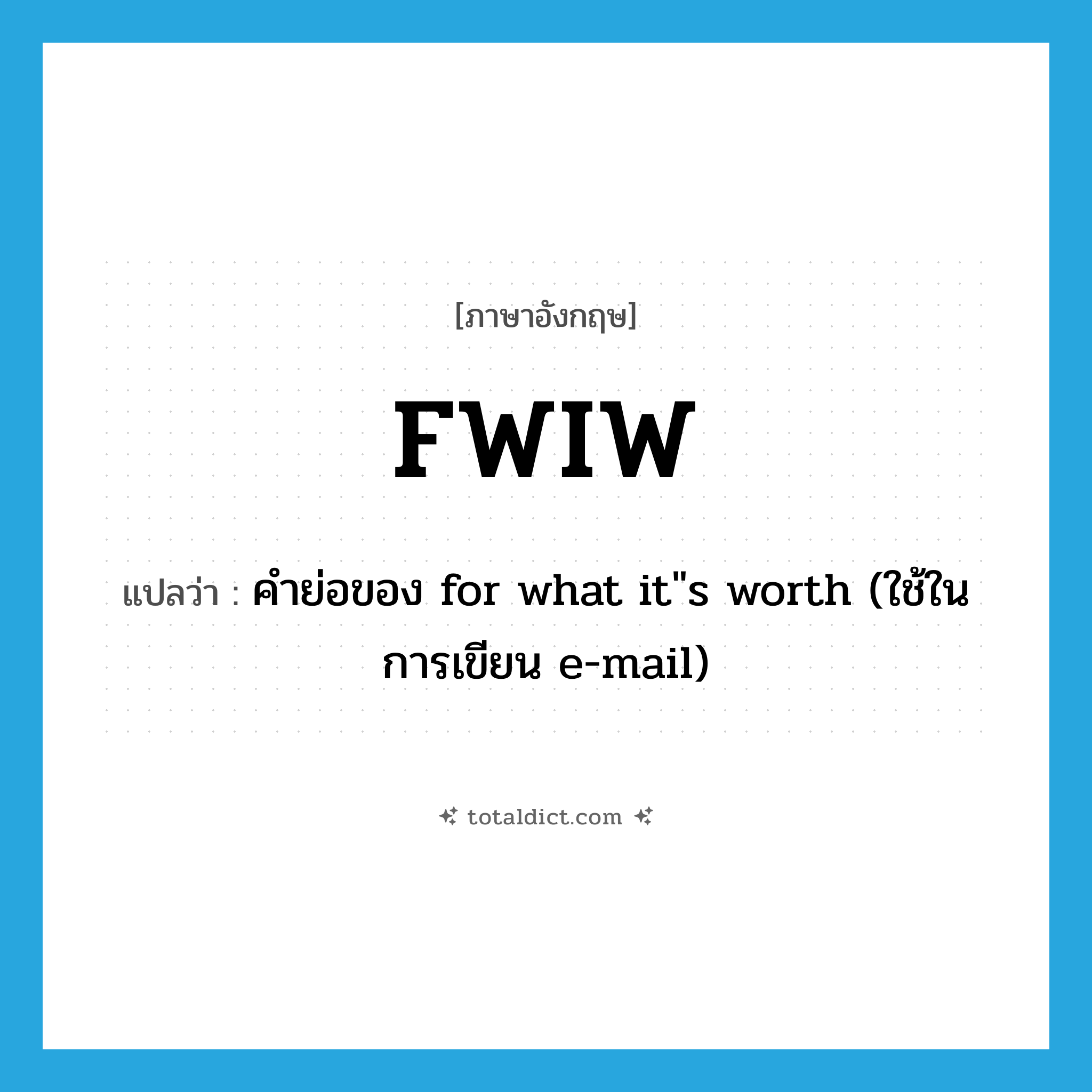 FWIW แปลว่า?, คำศัพท์ภาษาอังกฤษ FWIW แปลว่า คำย่อของ for what it&#34;s worth (ใช้ในการเขียน e-mail) ประเภท ABBR หมวด ABBR