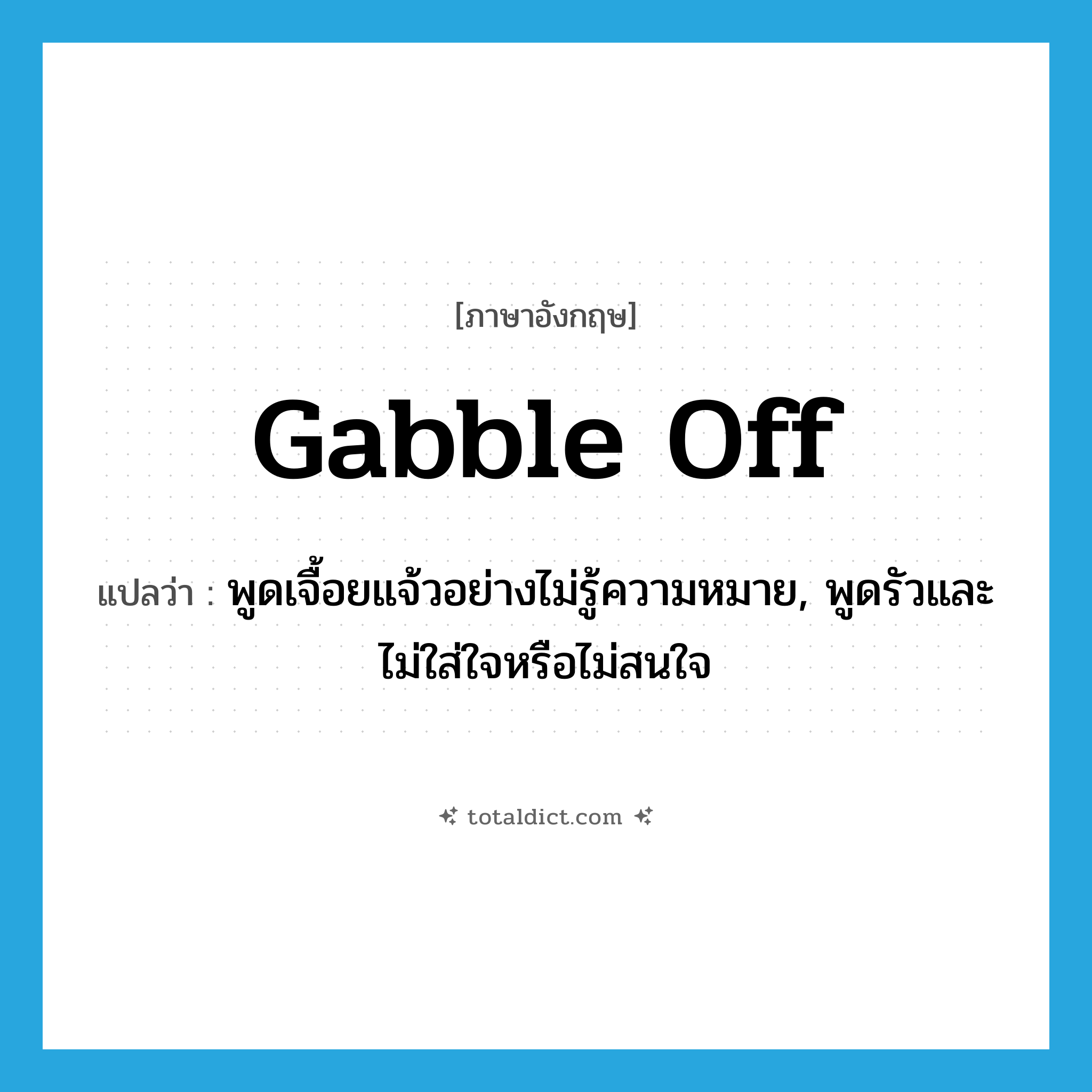 gabble off แปลว่า?, คำศัพท์ภาษาอังกฤษ gabble off แปลว่า พูดเจื้อยแจ้วอย่างไม่รู้ความหมาย, พูดรัวและไม่ใส่ใจหรือไม่สนใจ ประเภท PHRV หมวด PHRV