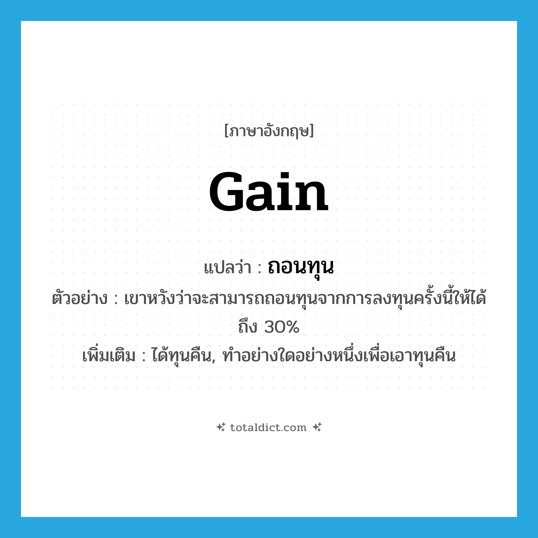 gain แปลว่า?, คำศัพท์ภาษาอังกฤษ gain แปลว่า ถอนทุน ประเภท V ตัวอย่าง เขาหวังว่าจะสามารถถอนทุนจากการลงทุนครั้งนี้ให้ได้ถึง 30% เพิ่มเติม ได้ทุนคืน, ทำอย่างใดอย่างหนึ่งเพื่อเอาทุนคืน หมวด V