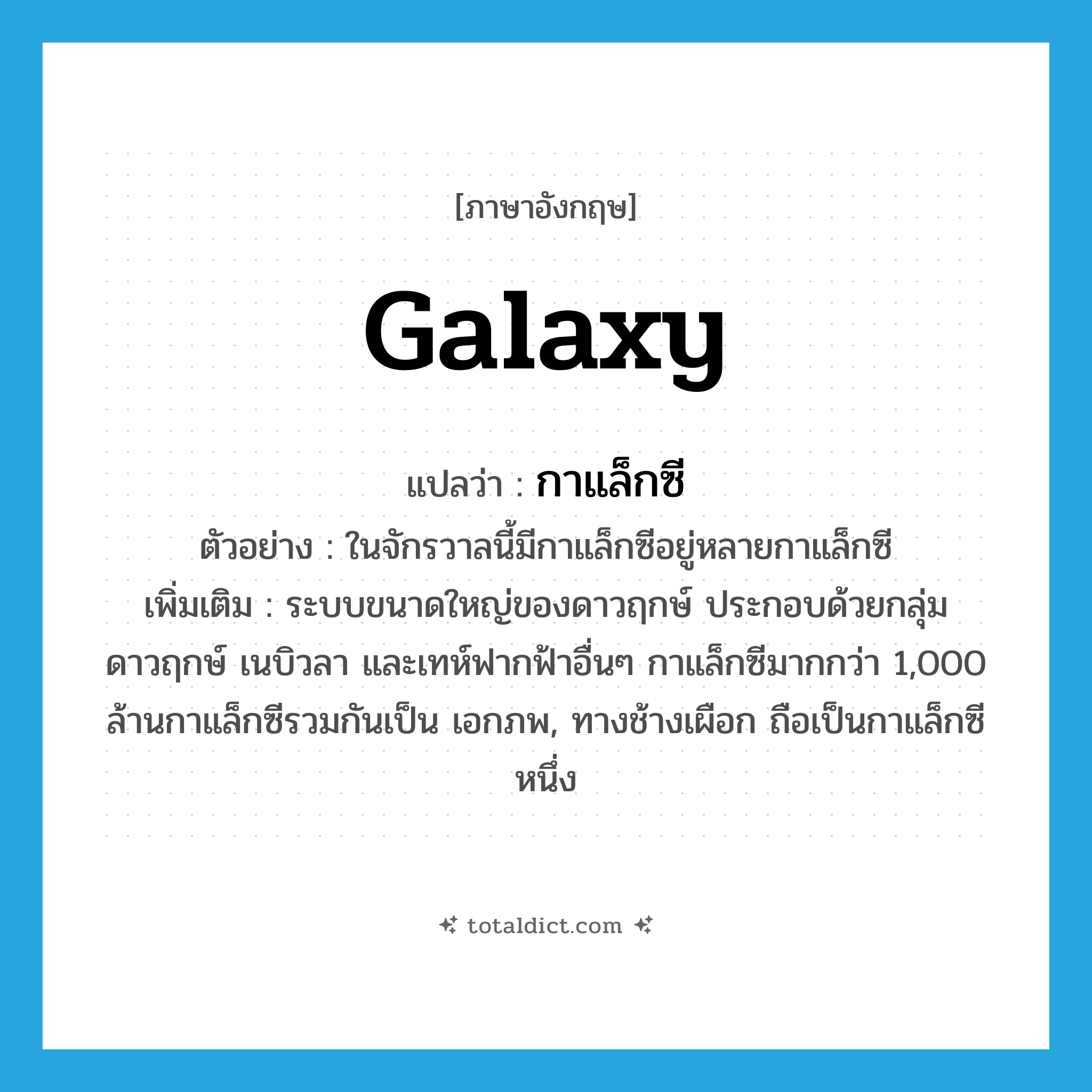 galaxy แปลว่า?, คำศัพท์ภาษาอังกฤษ galaxy แปลว่า กาแล็กซี ประเภท N ตัวอย่าง ในจักรวาลนี้มีกาแล็กซีอยู่หลายกาแล็กซี เพิ่มเติม ระบบขนาดใหญ่ของดาวฤกษ์ ประกอบด้วยกลุ่มดาวฤกษ์ เนบิวลา และเทห์ฟากฟ้าอื่นๆ กาแล็กซีมากกว่า 1,000 ล้านกาแล็กซีรวมกันเป็น เอกภพ, ทางช้างเผือก ถือเป็นกาแล็กซีหนึ่ง หมวด N