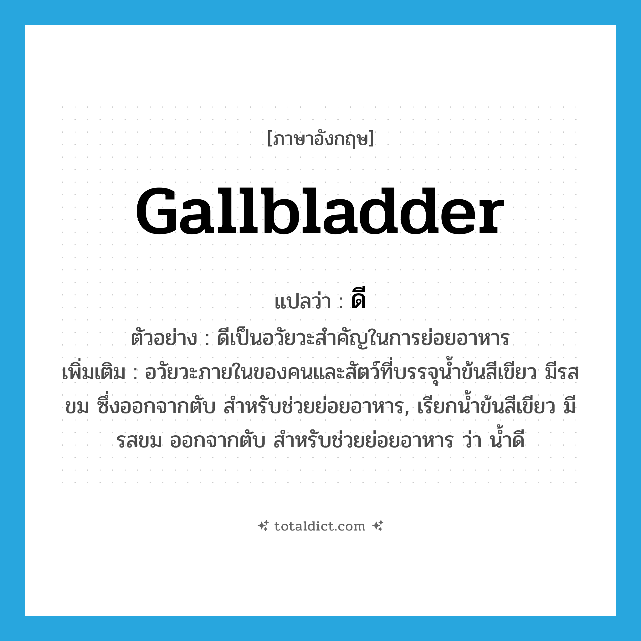 gallbladder แปลว่า?, คำศัพท์ภาษาอังกฤษ gallbladder แปลว่า ดี ประเภท N ตัวอย่าง ดีเป็นอวัยวะสำคัญในการย่อยอาหาร เพิ่มเติม อวัยวะภายในของคนและสัตว์ที่บรรจุน้ำข้นสีเขียว มีรสขม ซึ่งออกจากตับ สำหรับช่วยย่อยอาหาร, เรียกน้ำข้นสีเขียว มีรสขม ออกจากตับ สำหรับช่วยย่อยอาหาร ว่า น้ำดี หมวด N