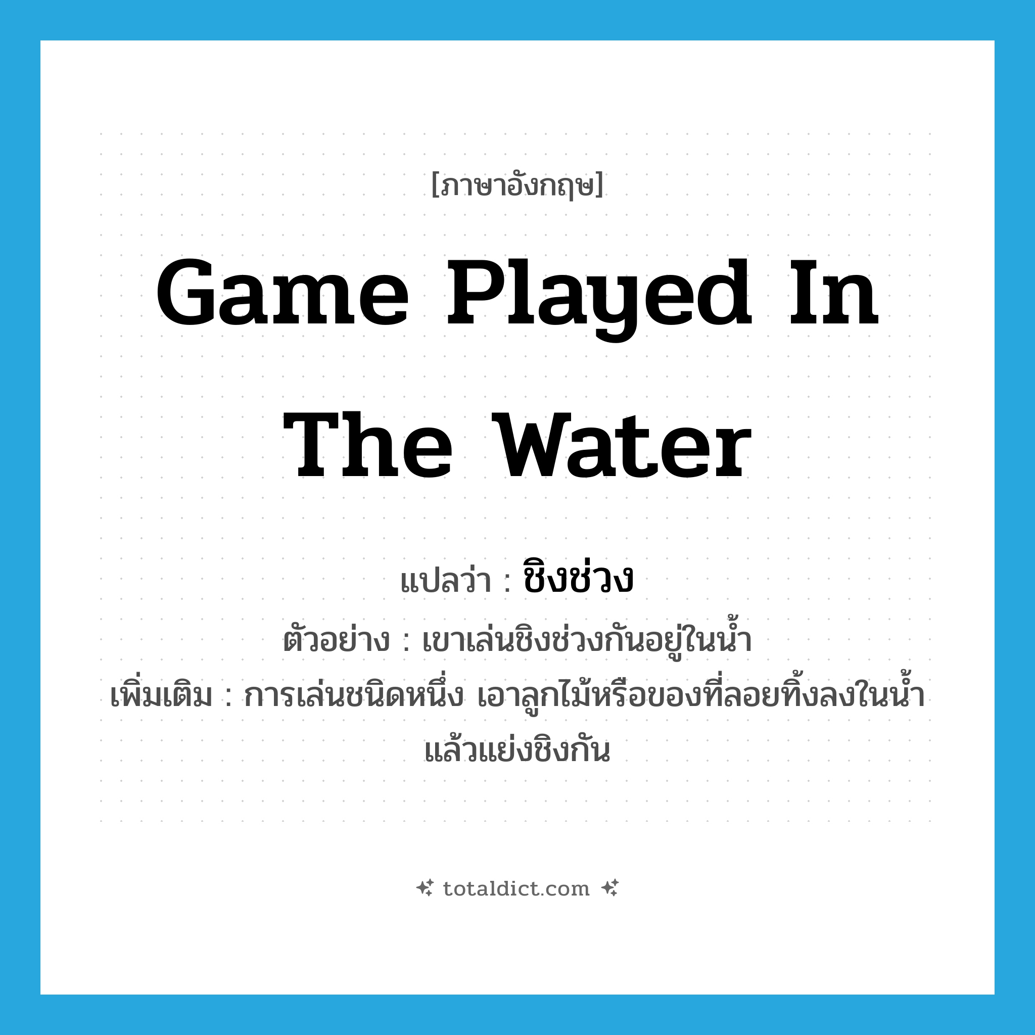 game played in the water แปลว่า?, คำศัพท์ภาษาอังกฤษ game played in the water แปลว่า ชิงช่วง ประเภท N ตัวอย่าง เขาเล่นชิงช่วงกันอยู่ในน้ำ เพิ่มเติม การเล่นชนิดหนึ่ง เอาลูกไม้หรือของที่ลอยทิ้งลงในน้ำแล้วแย่งชิงกัน หมวด N