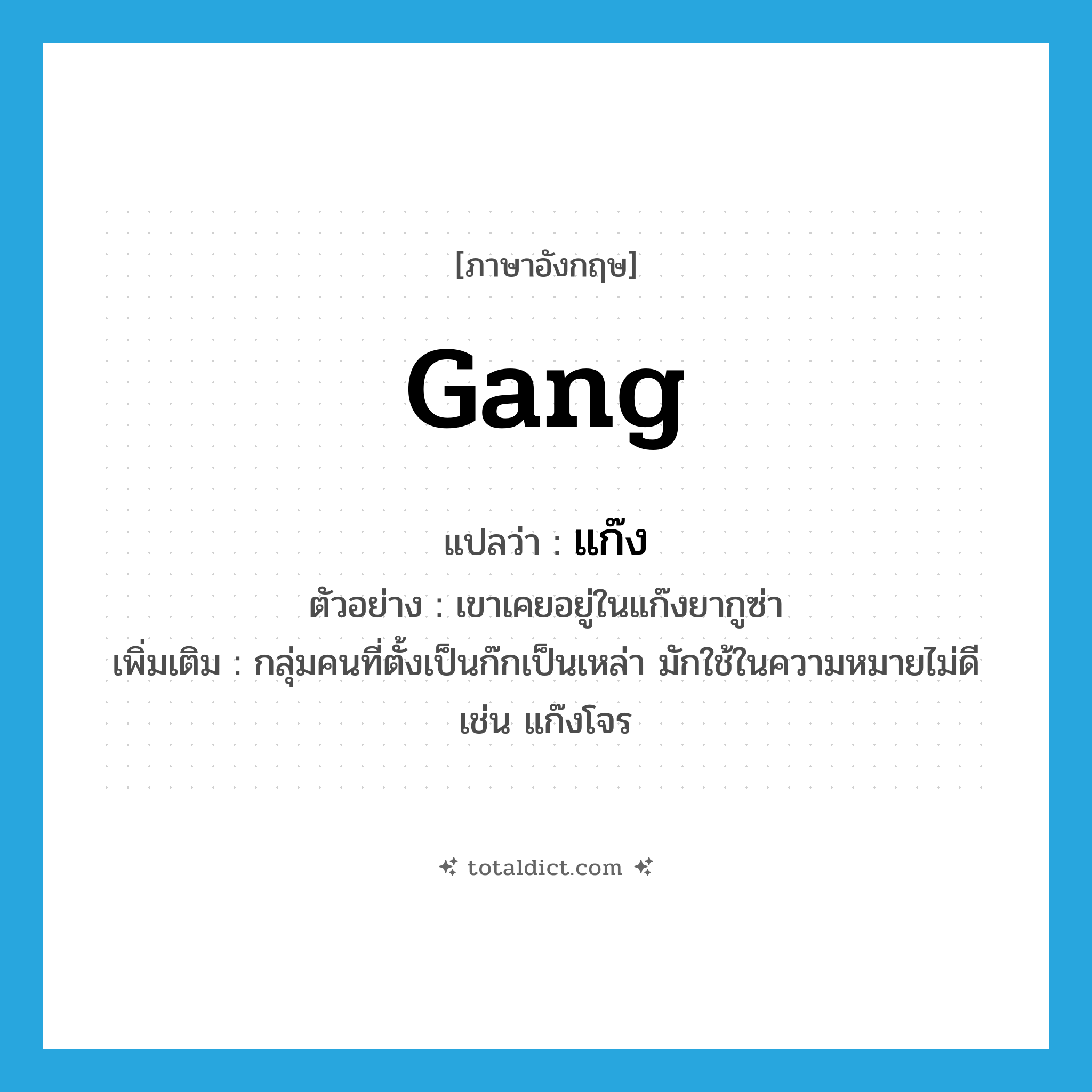 gang แปลว่า?, คำศัพท์ภาษาอังกฤษ gang แปลว่า แก๊ง ประเภท N ตัวอย่าง เขาเคยอยู่ในแก๊งยากูซ่า เพิ่มเติม กลุ่มคนที่ตั้งเป็นก๊กเป็นเหล่า มักใช้ในความหมายไม่ดี เช่น แก๊งโจร หมวด N