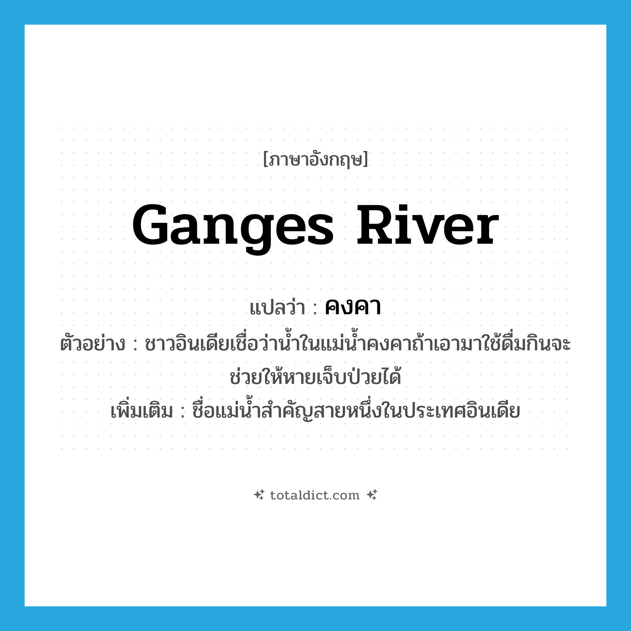 Ganges river แปลว่า?, คำศัพท์ภาษาอังกฤษ Ganges River แปลว่า คงคา ประเภท N ตัวอย่าง ชาวอินเดียเชื่อว่าน้ำในแม่น้ำคงคาถ้าเอามาใช้ดื่มกินจะช่วยให้หายเจ็บป่วยได้ เพิ่มเติม ชื่อแม่น้ำสำคัญสายหนึ่งในประเทศอินเดีย หมวด N