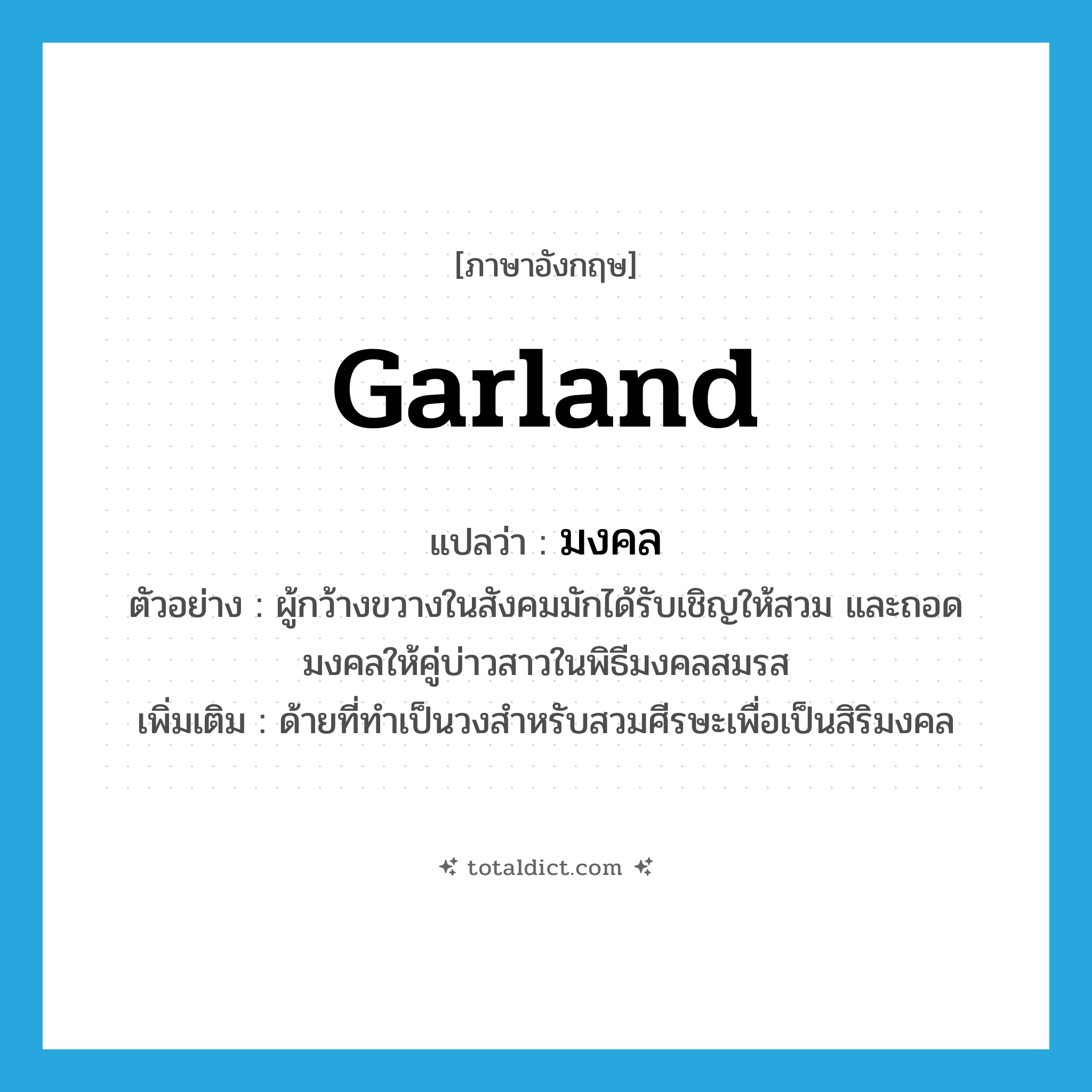 garland แปลว่า?, คำศัพท์ภาษาอังกฤษ garland แปลว่า มงคล ประเภท N ตัวอย่าง ผู้กว้างขวางในสังคมมักได้รับเชิญให้สวม และถอดมงคลให้คู่บ่าวสาวในพิธีมงคลสมรส เพิ่มเติม ด้ายที่ทำเป็นวงสำหรับสวมศีรษะเพื่อเป็นสิริมงคล หมวด N