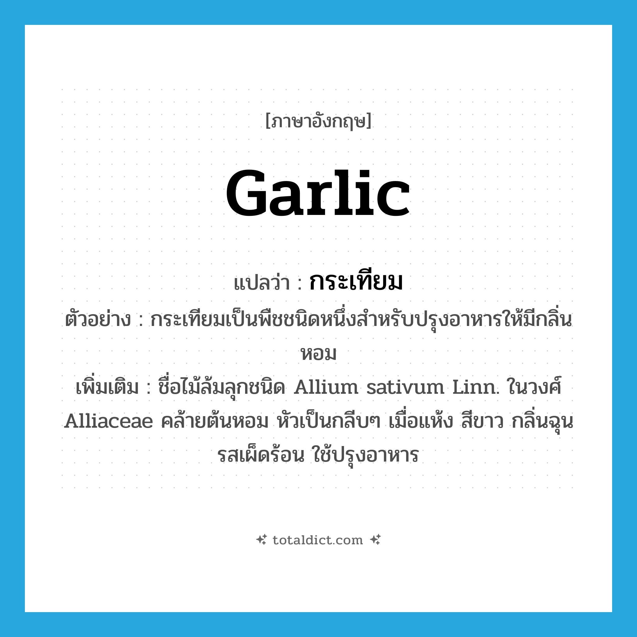 garlic แปลว่า?, คำศัพท์ภาษาอังกฤษ garlic แปลว่า กระเทียม ประเภท N ตัวอย่าง กระเทียมเป็นพืชชนิดหนึ่งสำหรับปรุงอาหารให้มีกลิ่นหอม เพิ่มเติม ชื่อไม้ล้มลุกชนิด Allium sativum Linn. ในวงศ์ Alliaceae คล้ายต้นหอม หัวเป็นกลีบๆ เมื่อแห้ง สีขาว กลิ่นฉุน รสเผ็ดร้อน ใช้ปรุงอาหาร หมวด N