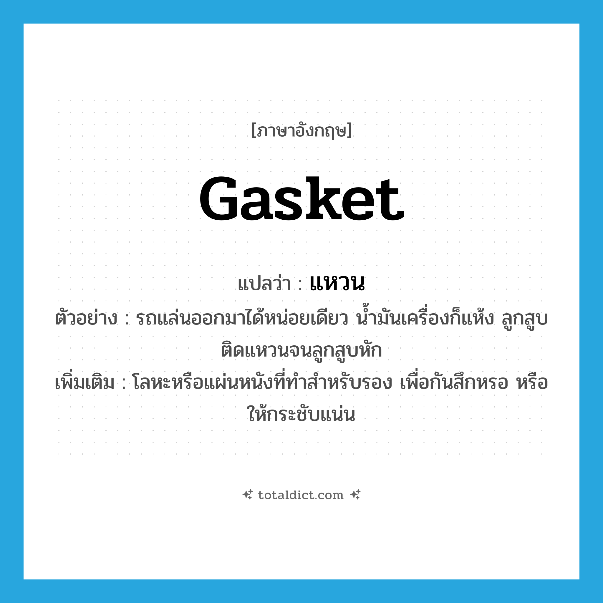 gasket แปลว่า?, คำศัพท์ภาษาอังกฤษ gasket แปลว่า แหวน ประเภท N ตัวอย่าง รถแล่นออกมาได้หน่อยเดียว น้ำมันเครื่องก็แห้ง ลูกสูบติดแหวนจนลูกสูบหัก เพิ่มเติม โลหะหรือแผ่นหนังที่ทำสำหรับรอง เพื่อกันสึกหรอ หรือให้กระชับแน่น หมวด N