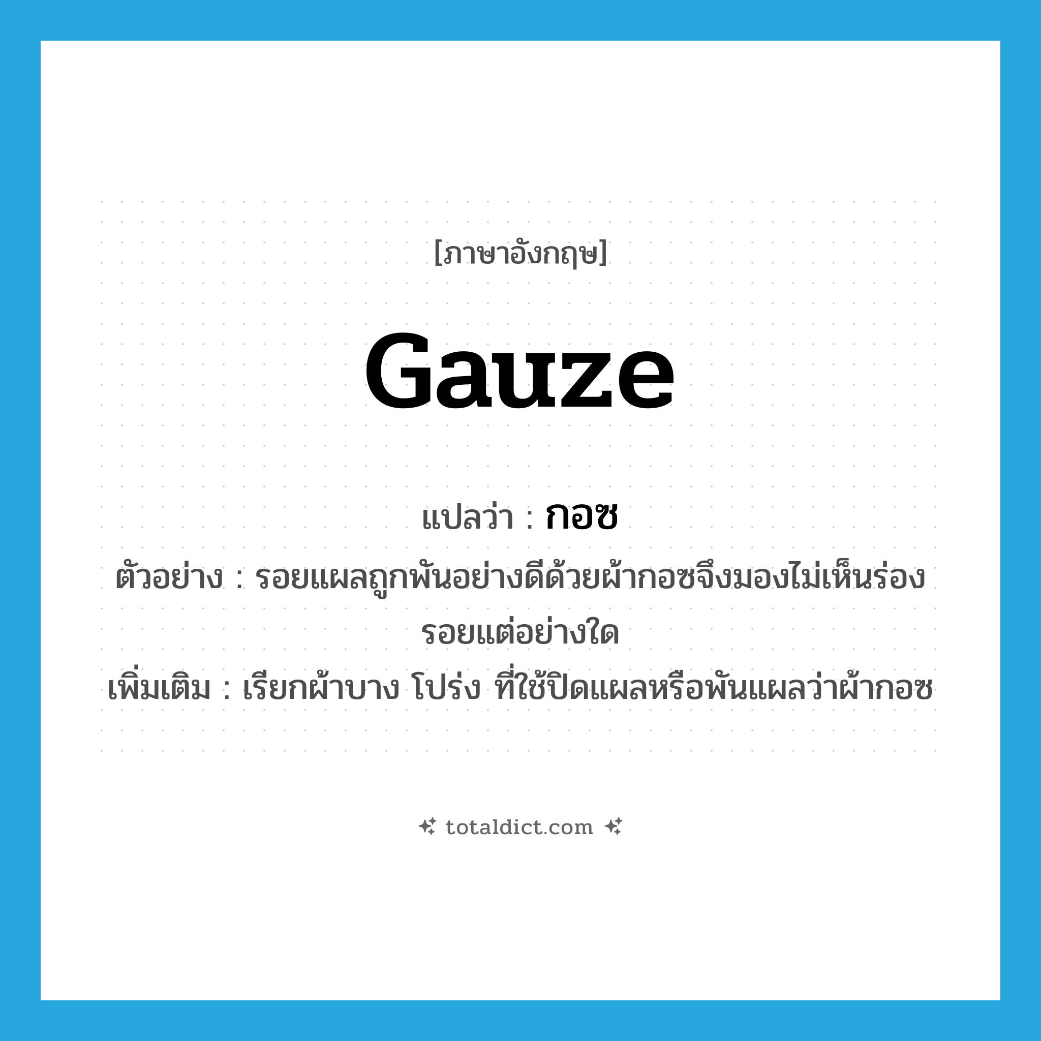 gauze แปลว่า?, คำศัพท์ภาษาอังกฤษ gauze แปลว่า กอซ ประเภท N ตัวอย่าง รอยแผลถูกพันอย่างดีด้วยผ้ากอซจึงมองไม่เห็นร่องรอยแต่อย่างใด เพิ่มเติม เรียกผ้าบาง โปร่ง ที่ใช้ปิดแผลหรือพันแผลว่าผ้ากอซ หมวด N