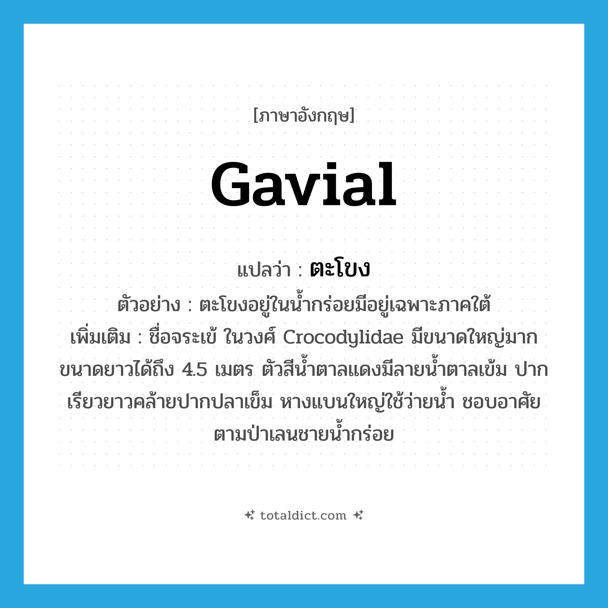 gavial แปลว่า?, คำศัพท์ภาษาอังกฤษ gavial แปลว่า ตะโขง ประเภท N ตัวอย่าง ตะโขงอยู่ในน้ำกร่อยมีอยู่เฉพาะภาคใต้ เพิ่มเติม ชื่อจระเข้ ในวงศ์ Crocodylidae มีขนาดใหญ่มาก ขนาดยาวได้ถึง 4.5 เมตร ตัวสีน้ำตาลแดงมีลายน้ำตาลเข้ม ปากเรียวยาวคล้ายปากปลาเข็ม หางแบนใหญ่ใช้ว่ายน้ำ ชอบอาศัยตามป่าเลนชายน้ำกร่อย หมวด N