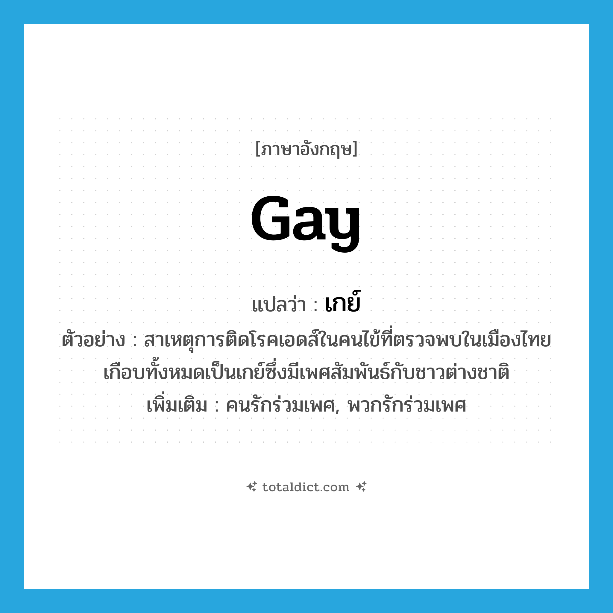 gay แปลว่า?, คำศัพท์ภาษาอังกฤษ gay แปลว่า เกย์ ประเภท N ตัวอย่าง สาเหตุการติดโรคเอดส์ในคนไข้ที่ตรวจพบในเมืองไทย เกือบทั้งหมดเป็นเกย์ซึ่งมีเพศสัมพันธ์กับชาวต่างชาติ เพิ่มเติม คนรักร่วมเพศ, พวกรักร่วมเพศ หมวด N