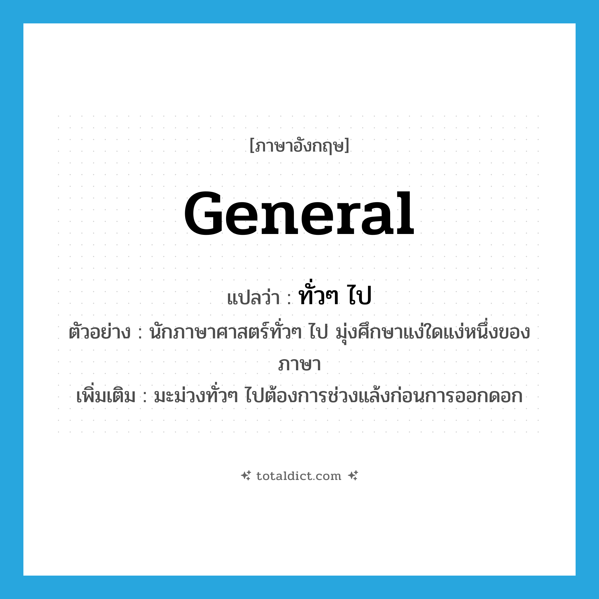 general แปลว่า?, คำศัพท์ภาษาอังกฤษ general แปลว่า ทั่วๆ ไป ประเภท ADJ ตัวอย่าง นักภาษาศาสตร์ทั่วๆ ไป มุ่งศึกษาแง่ใดแง่หนึ่งของภาษา เพิ่มเติม มะม่วงทั่วๆ ไปต้องการช่วงแล้งก่อนการออกดอก หมวด ADJ