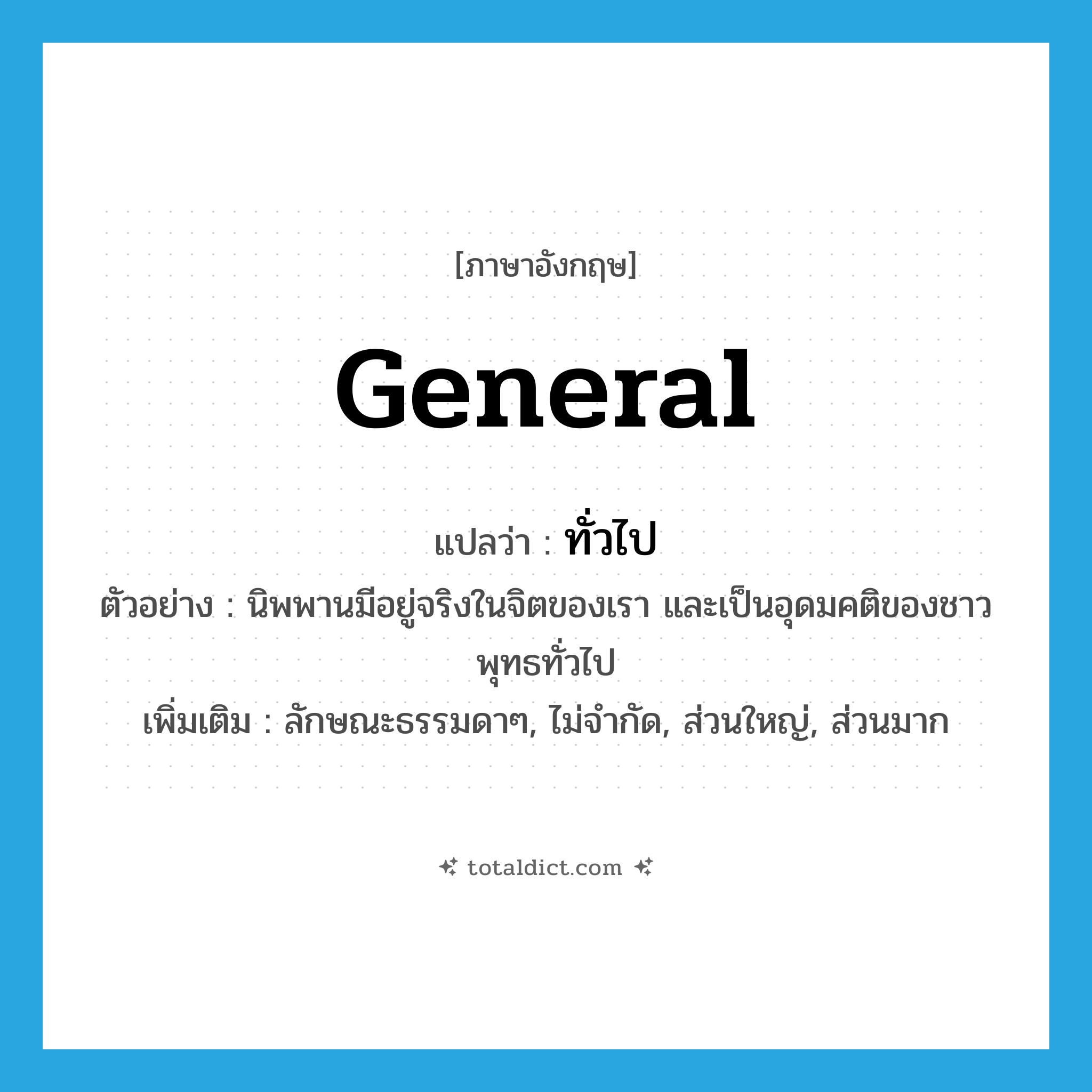 general แปลว่า?, คำศัพท์ภาษาอังกฤษ general แปลว่า ทั่วไป ประเภท ADJ ตัวอย่าง นิพพานมีอยู่จริงในจิตของเรา และเป็นอุดมคติของชาวพุทธทั่วไป เพิ่มเติม ลักษณะธรรมดาๆ, ไม่จำกัด, ส่วนใหญ่, ส่วนมาก หมวด ADJ