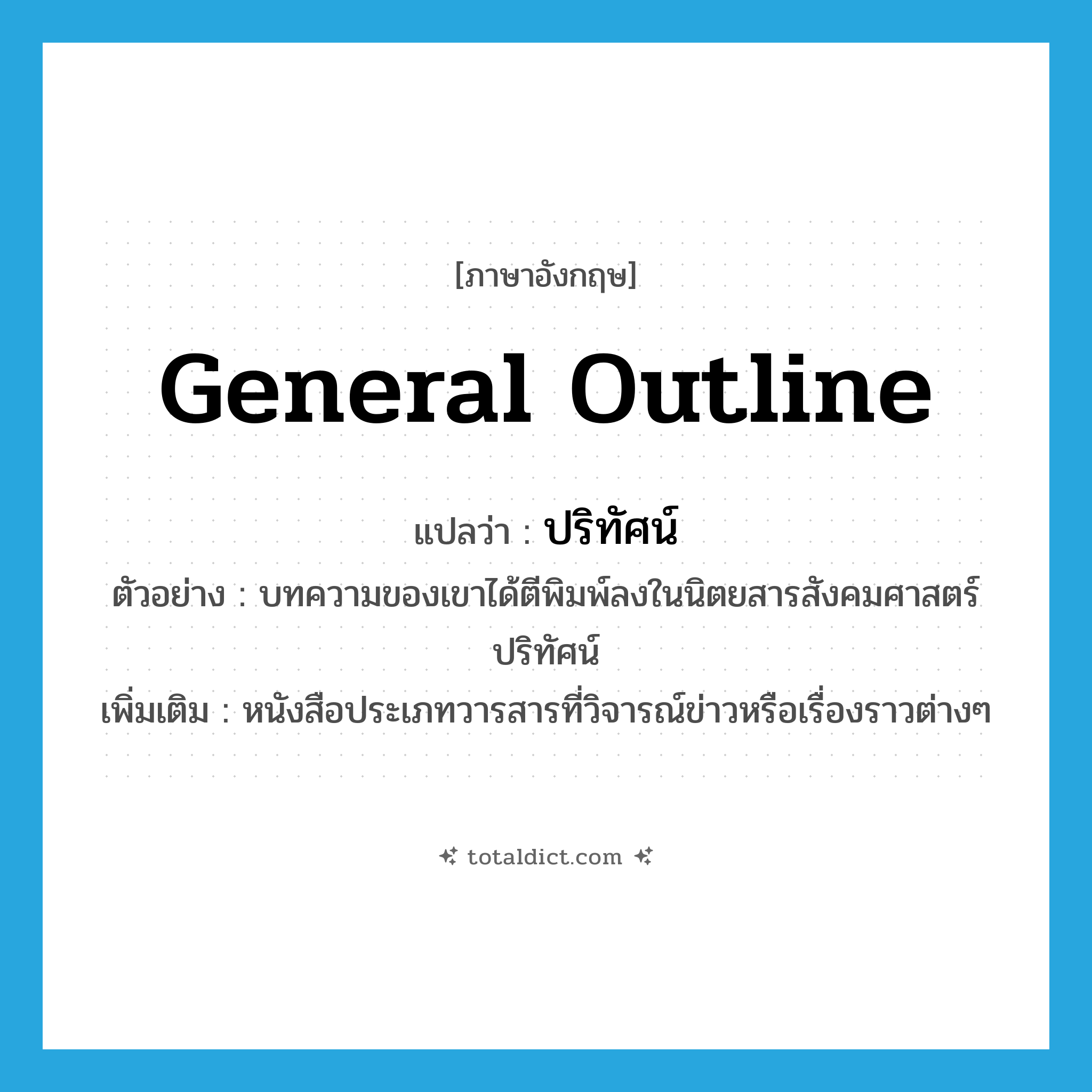 general outline แปลว่า?, คำศัพท์ภาษาอังกฤษ general outline แปลว่า ปริทัศน์ ประเภท N ตัวอย่าง บทความของเขาได้ตีพิมพ์ลงในนิตยสารสังคมศาสตร์ปริทัศน์ เพิ่มเติม หนังสือประเภทวารสารที่วิจารณ์ข่าวหรือเรื่องราวต่างๆ หมวด N