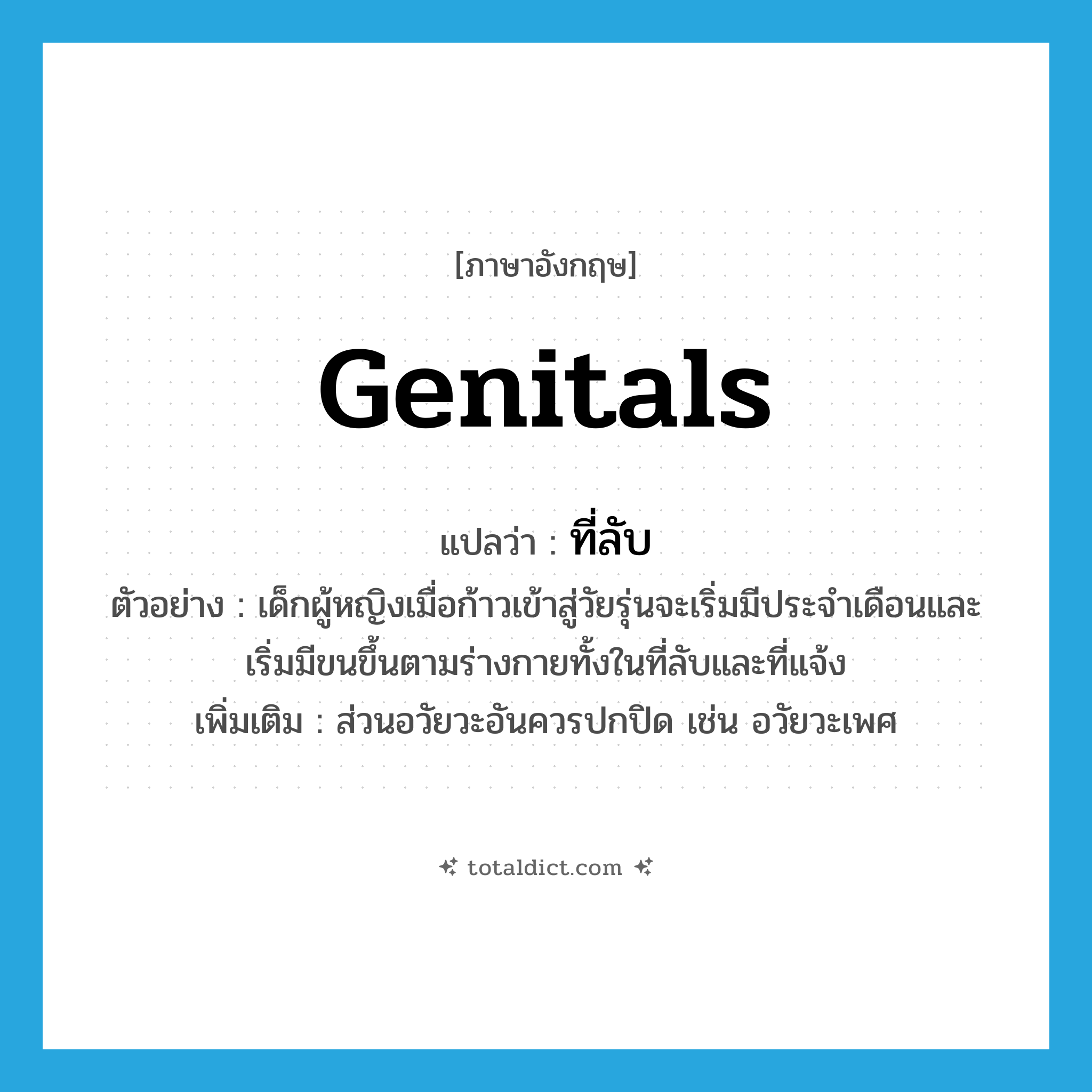 genitals แปลว่า?, คำศัพท์ภาษาอังกฤษ genitals แปลว่า ที่ลับ ประเภท N ตัวอย่าง เด็กผู้หญิงเมื่อก้าวเข้าสู่วัยรุ่นจะเริ่มมีประจำเดือนและเริ่มมีขนขึ้นตามร่างกายทั้งในที่ลับและที่แจ้ง เพิ่มเติม ส่วนอวัยวะอันควรปกปิด เช่น อวัยวะเพศ หมวด N