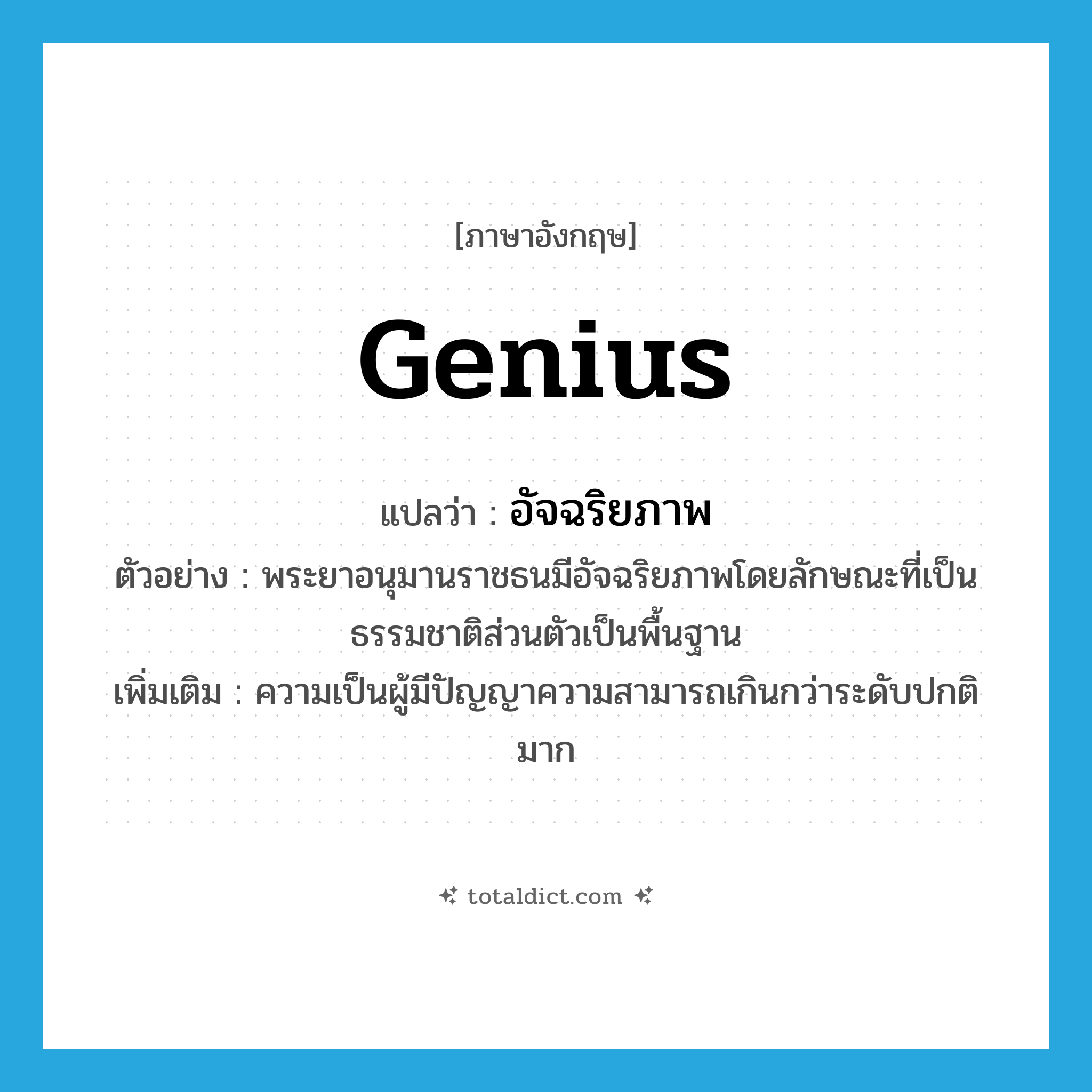 genius แปลว่า?, คำศัพท์ภาษาอังกฤษ genius แปลว่า อัจฉริยภาพ ประเภท N ตัวอย่าง พระยาอนุมานราชธนมีอัจฉริยภาพโดยลักษณะที่เป็นธรรมชาติส่วนตัวเป็นพื้นฐาน เพิ่มเติม ความเป็นผู้มีปัญญาความสามารถเกินกว่าระดับปกติมาก หมวด N